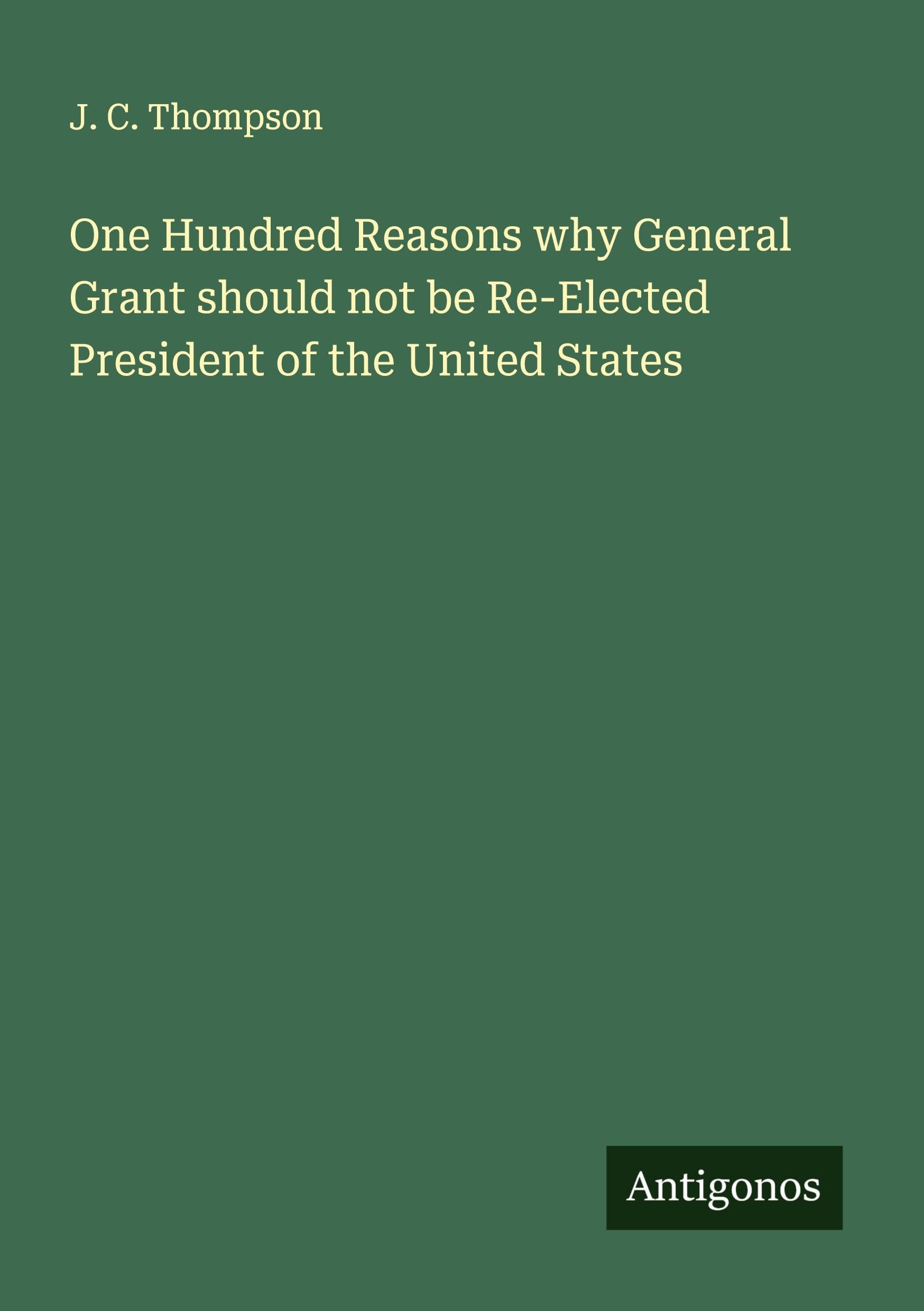 One Hundred Reasons why General Grant should not be Re-Elected President of the United States Classics
