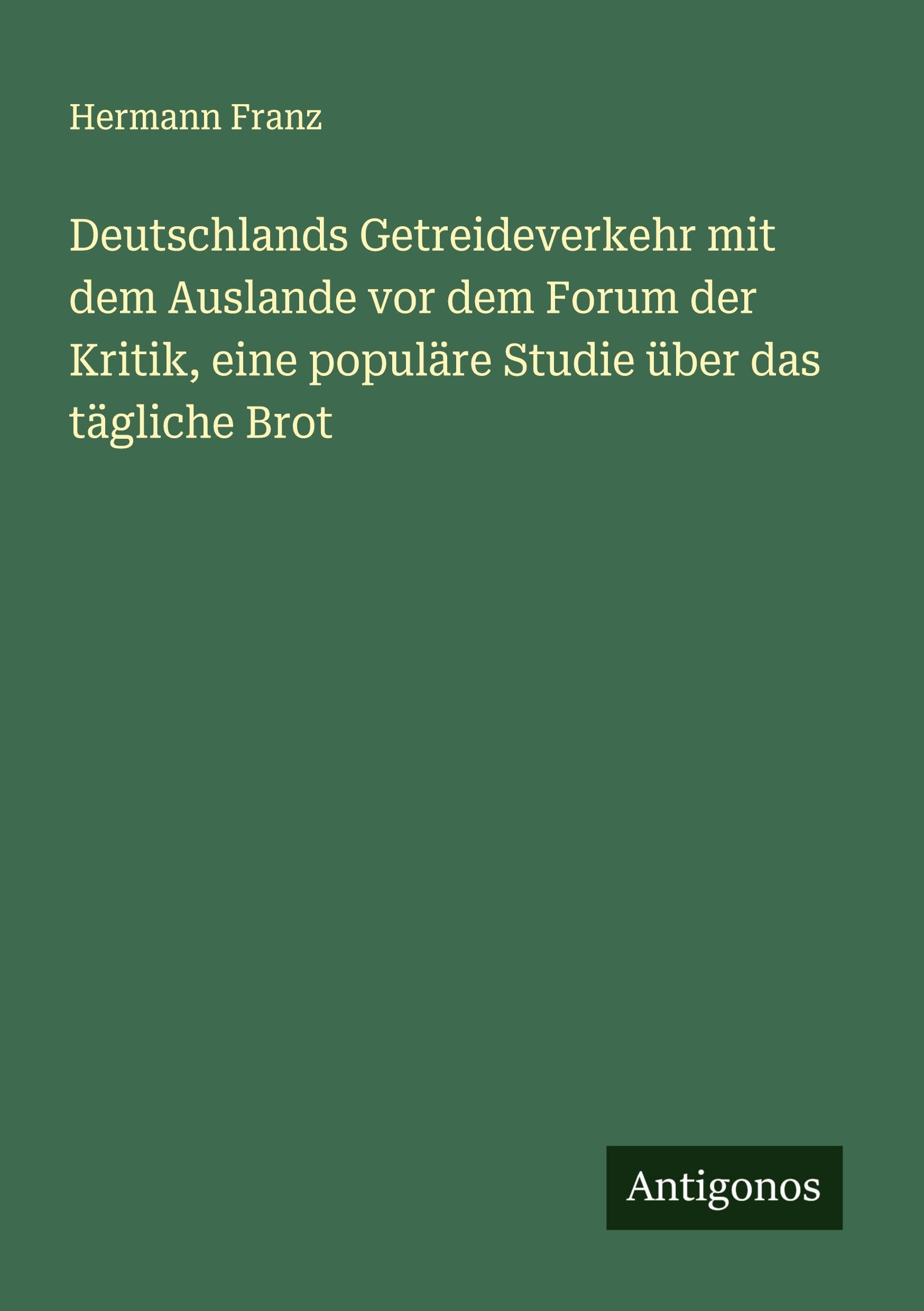 Deutschlands Getreideverkehr mit dem Auslande vor dem Forum der Kritik, eine populäre Studie über das tägliche Brot Classics