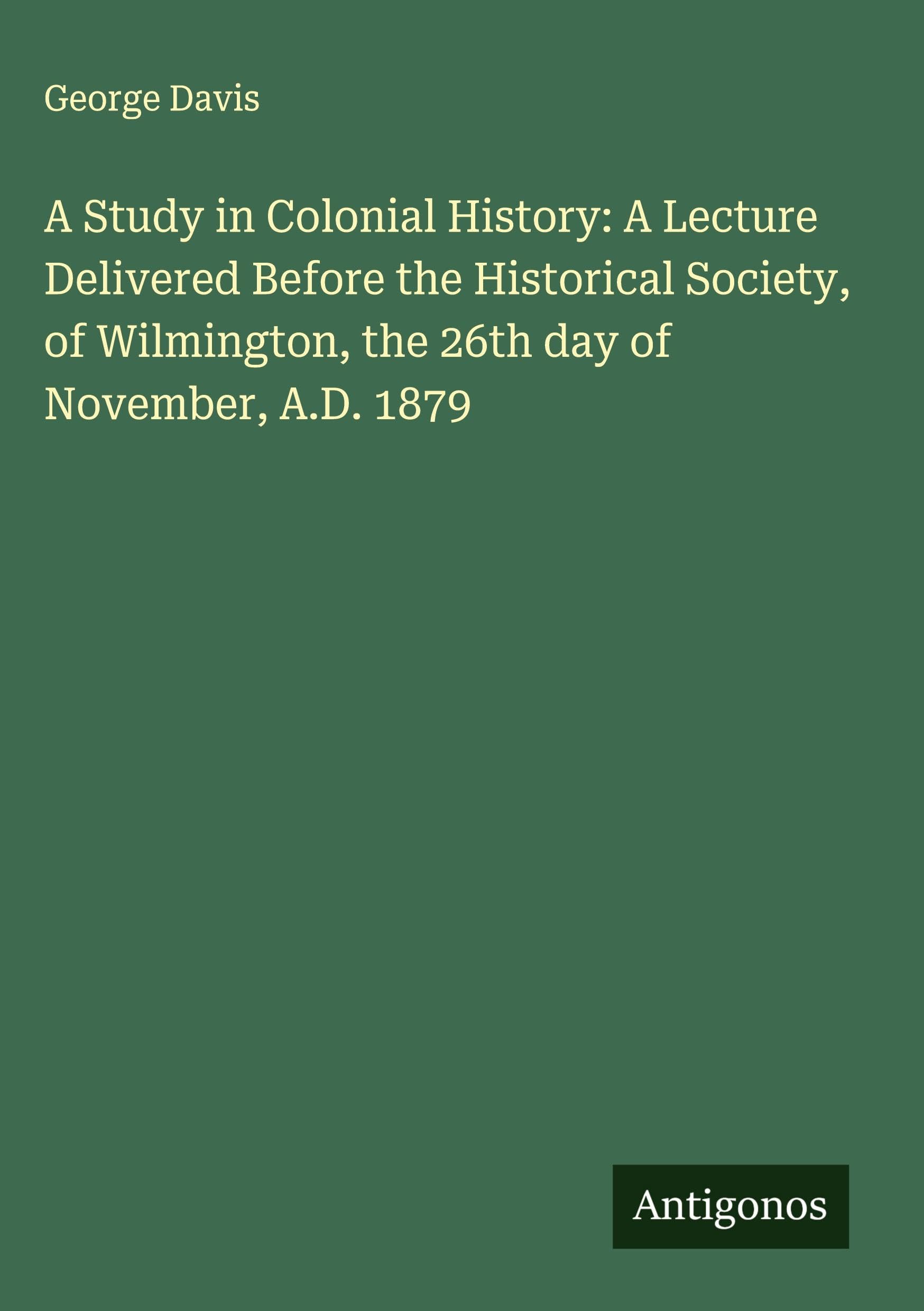A Study in Colonial History: A Lecture Delivered Before the Historical Society, of Wilmington, the 26th day of November, A.D. 1879 Classics