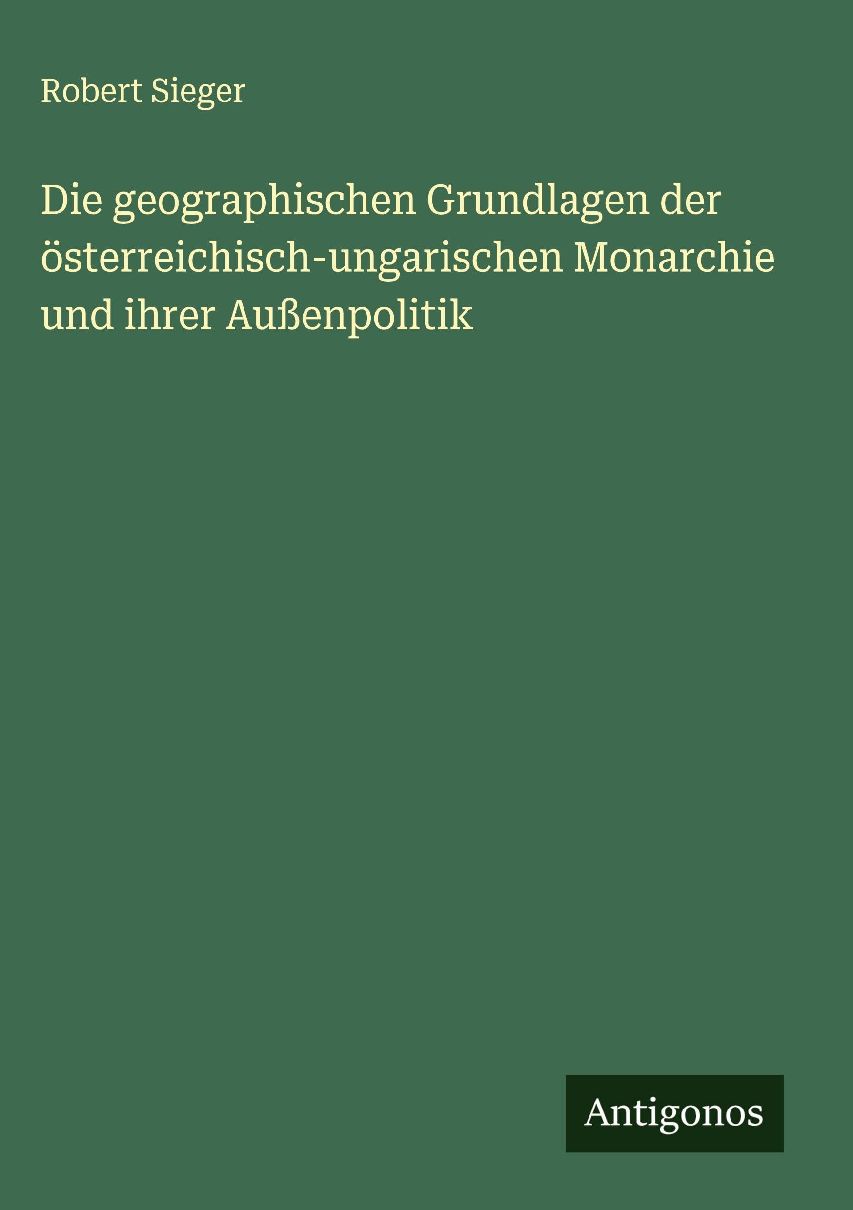 Die geographischen Grundlagen der österreichisch-ungarischen Monarchie und ihrer Außenpolitik Classics