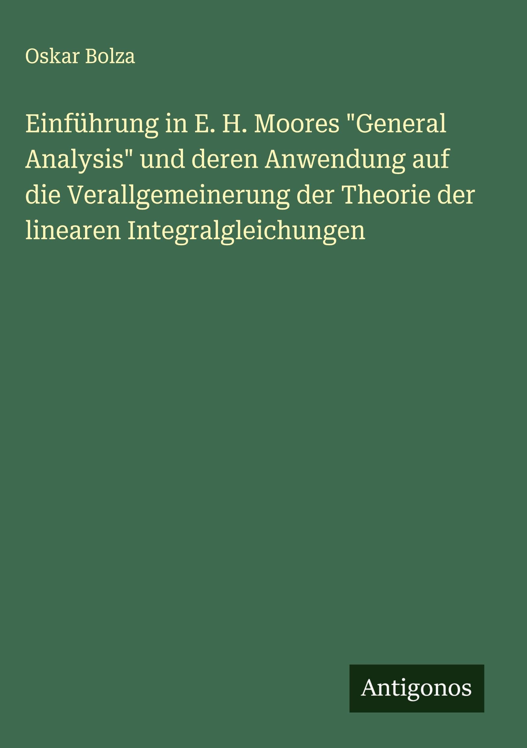 Einführung in E. H. Moores "General Analysis" und deren Anwendung auf die Verallgemeinerung der Theorie der linearen Integralgleichungen Classics