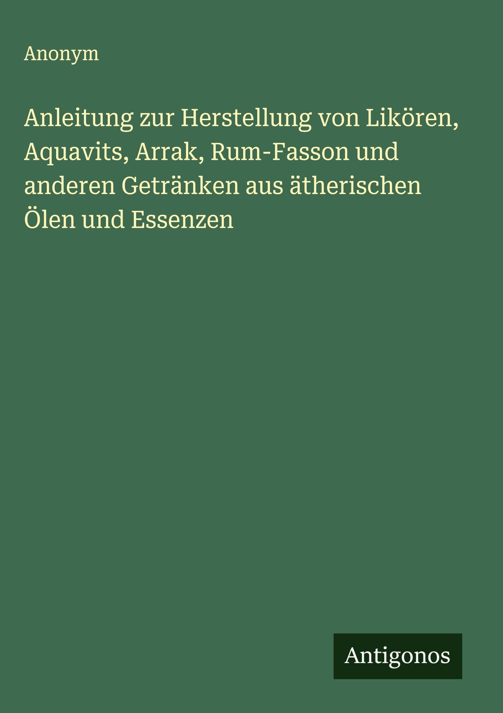 Anleitung zur Herstellung von Likören, Aquavits, Arrak, Rum-Fasson und anderen Getränken aus ätherischen Ölen und Essenzen Classics