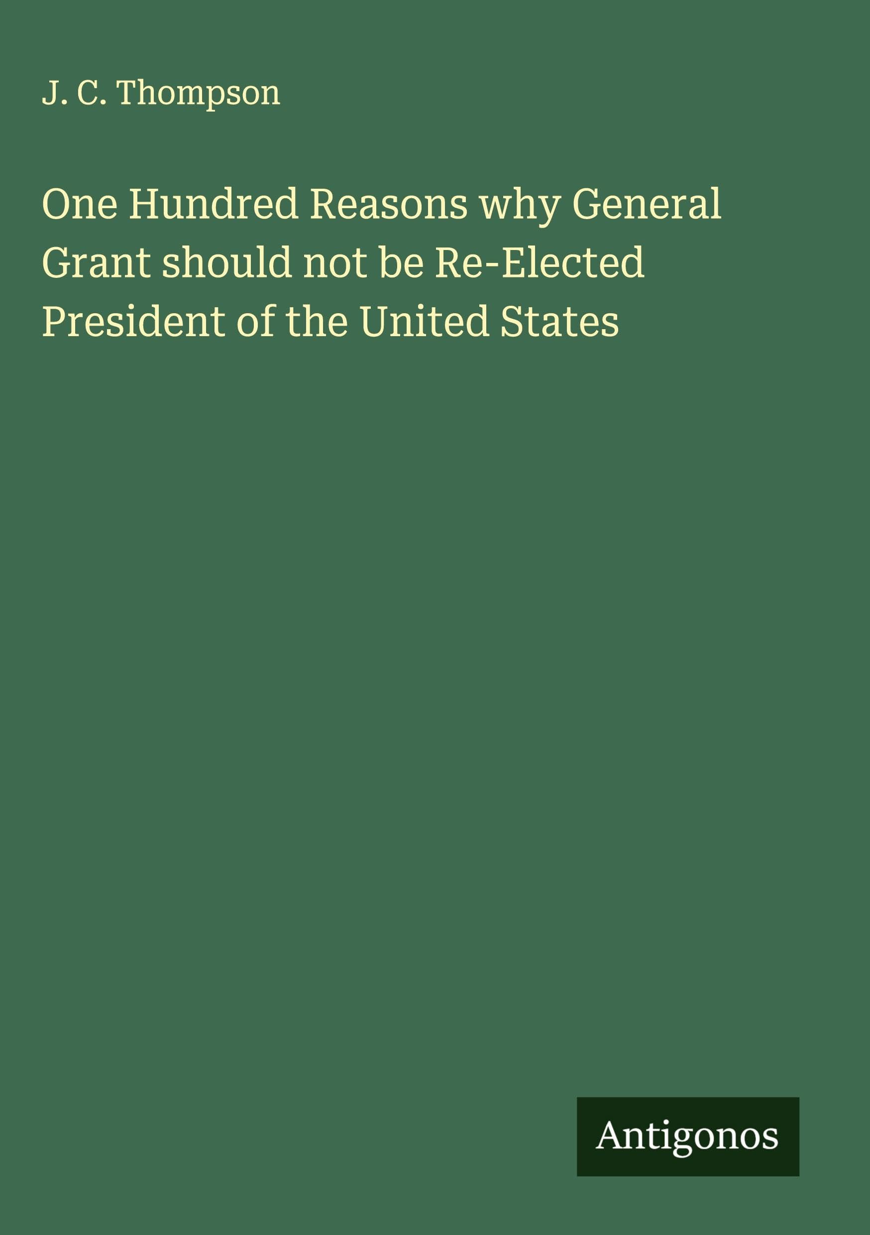 One Hundred Reasons why General Grant should not be Re-Elected President of the United States Classics