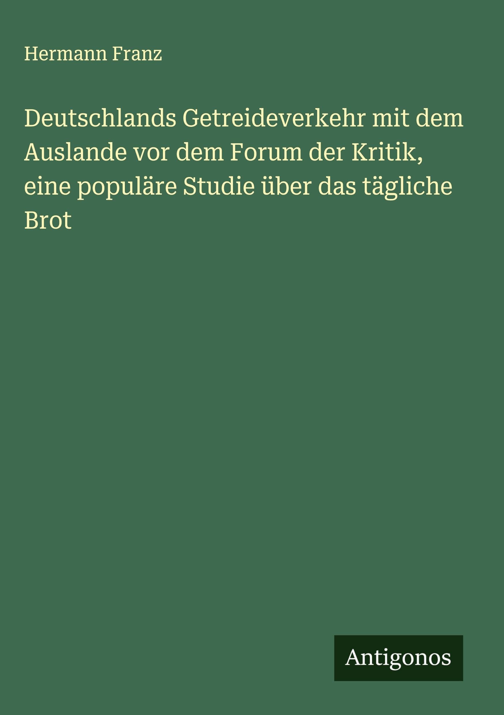 Deutschlands Getreideverkehr mit dem Auslande vor dem Forum der Kritik, eine populäre Studie über das tägliche Brot Classics