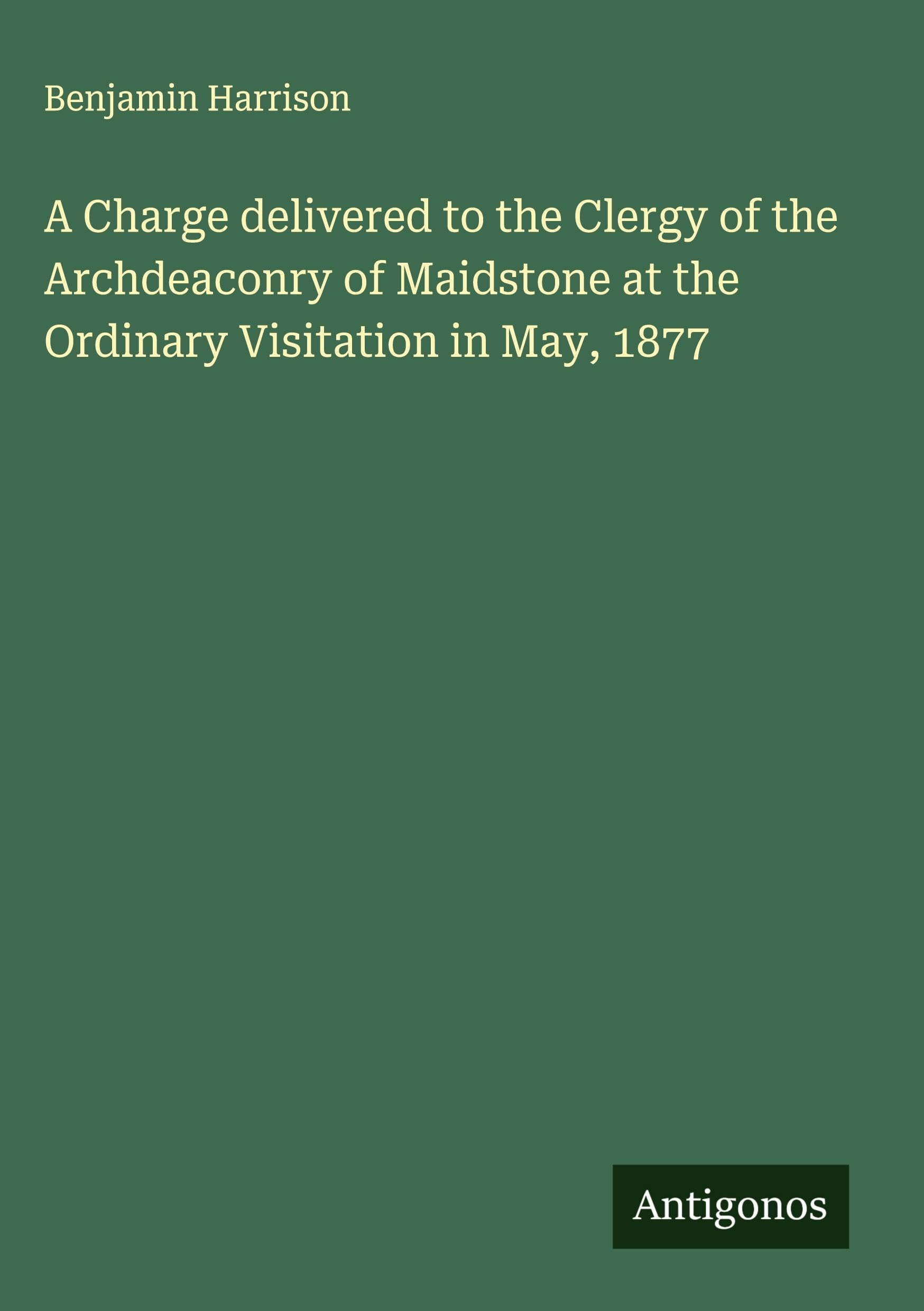 A Charge delivered to the Clergy of the Archdeaconry of Maidstone at the Ordinary Visitation in May, 1877 Classics