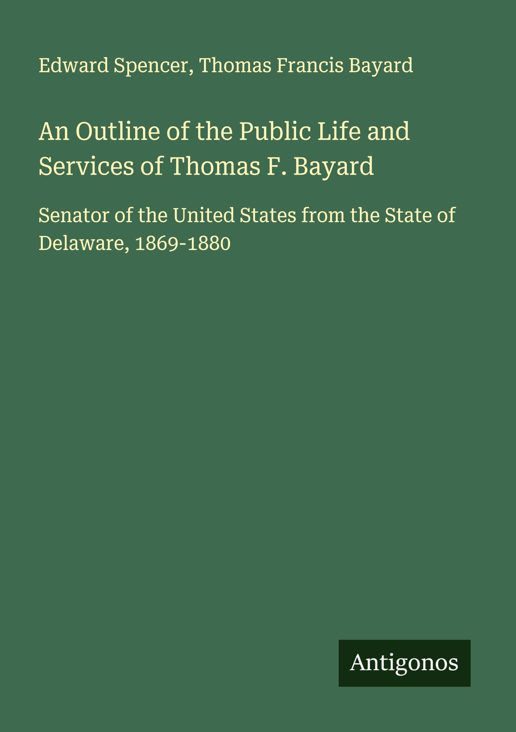 An Outline of the Public Life and Services of Thomas F. Bayard Classics
