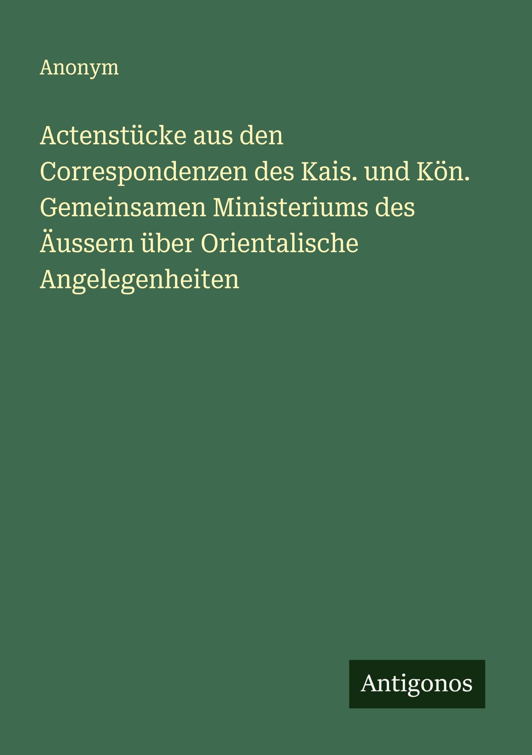 Actenstücke aus den Correspondenzen des Kais. und Kön. Gemeinsamen Ministeriums des Äussern über Orientalische Angelegenheiten Classics