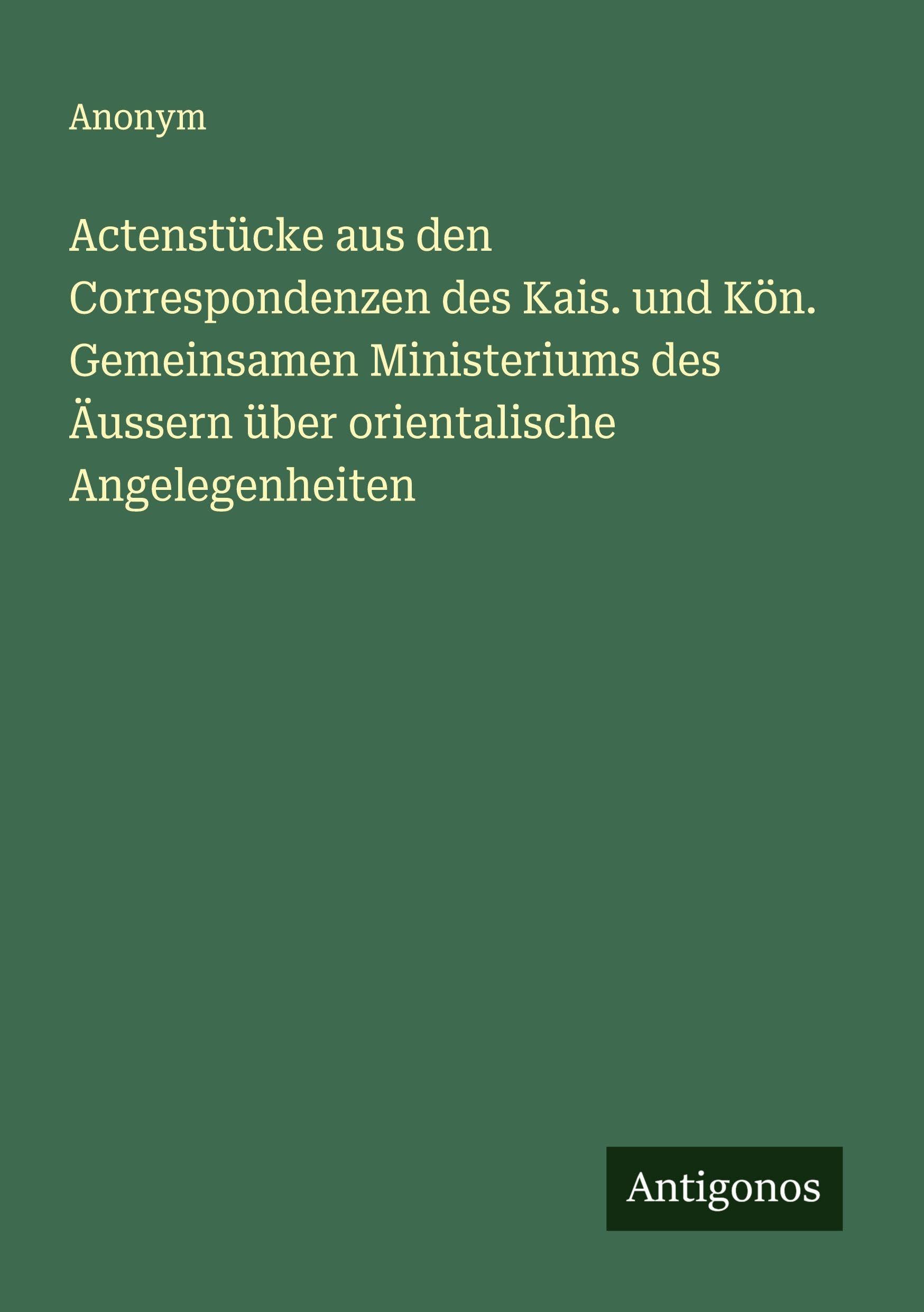 Actenstücke aus den Correspondenzen des Kais. und Kön. Gemeinsamen Ministeriums des Äussern über orientalische Angelegenheiten Classics