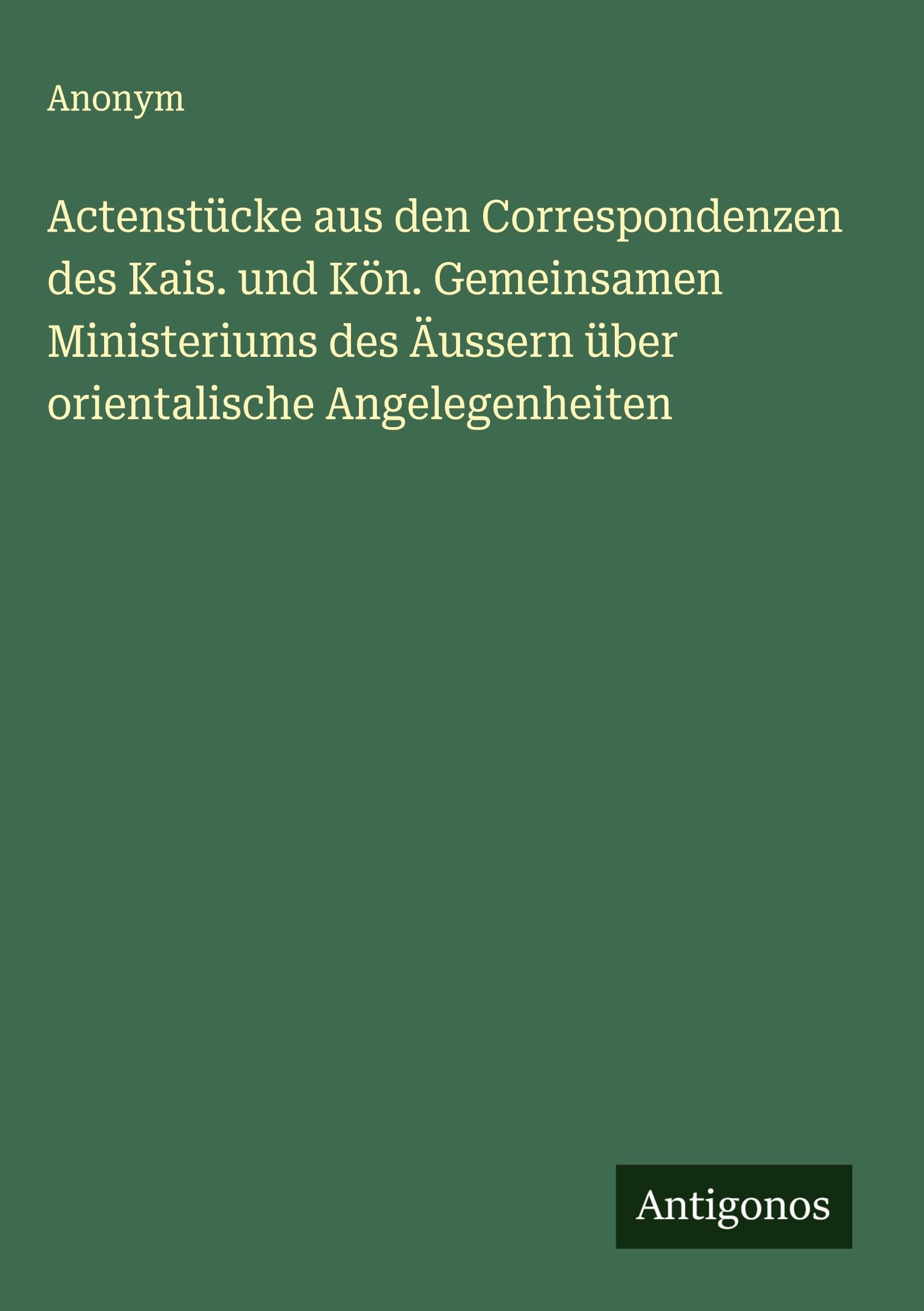 Actenstücke aus den Correspondenzen des Kais. und Kön. Gemeinsamen Ministeriums des Äussern über orientalische Angelegenheiten Classics
