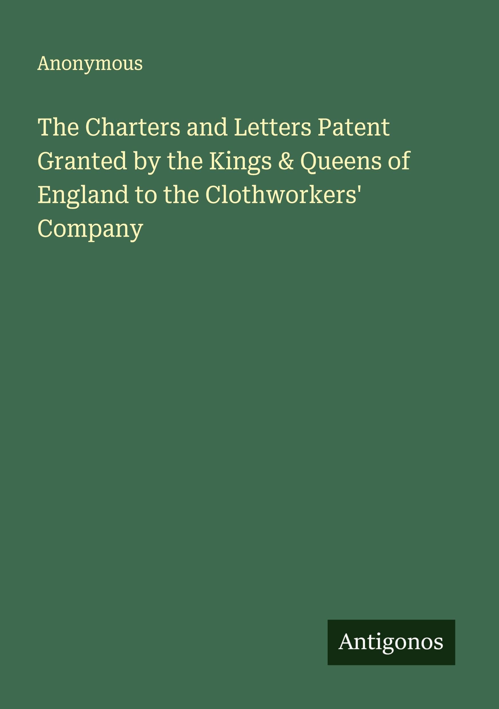 The Charters and Letters Patent Granted by the Kings & Queens of England to the Clothworkers' Company Classics