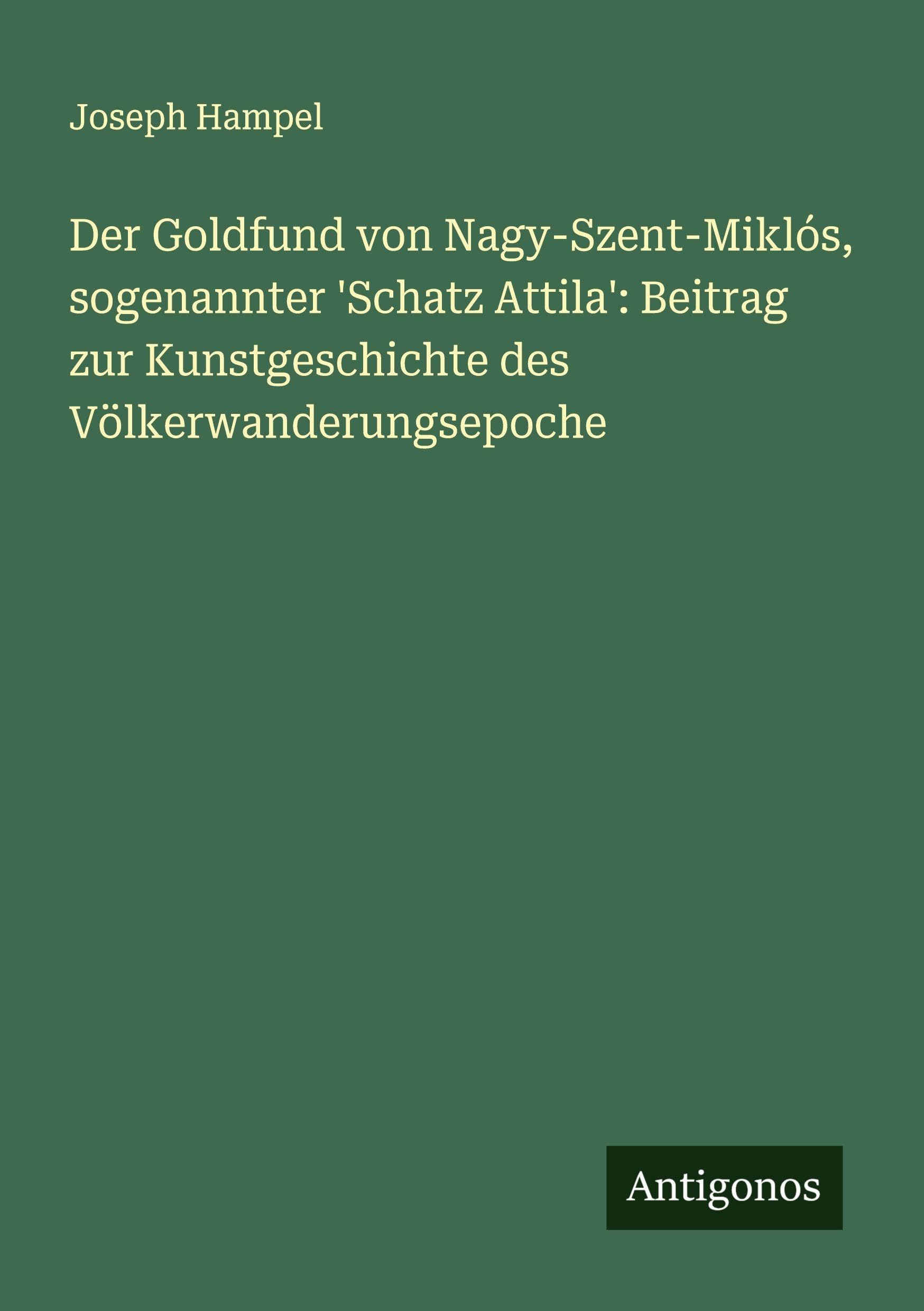 Der Goldfund von Nagy-Szent-Miklós, sogenannter 'Schatz Attila': Beitrag zur Kunstgeschichte des Völkerwanderungsepoche Classics