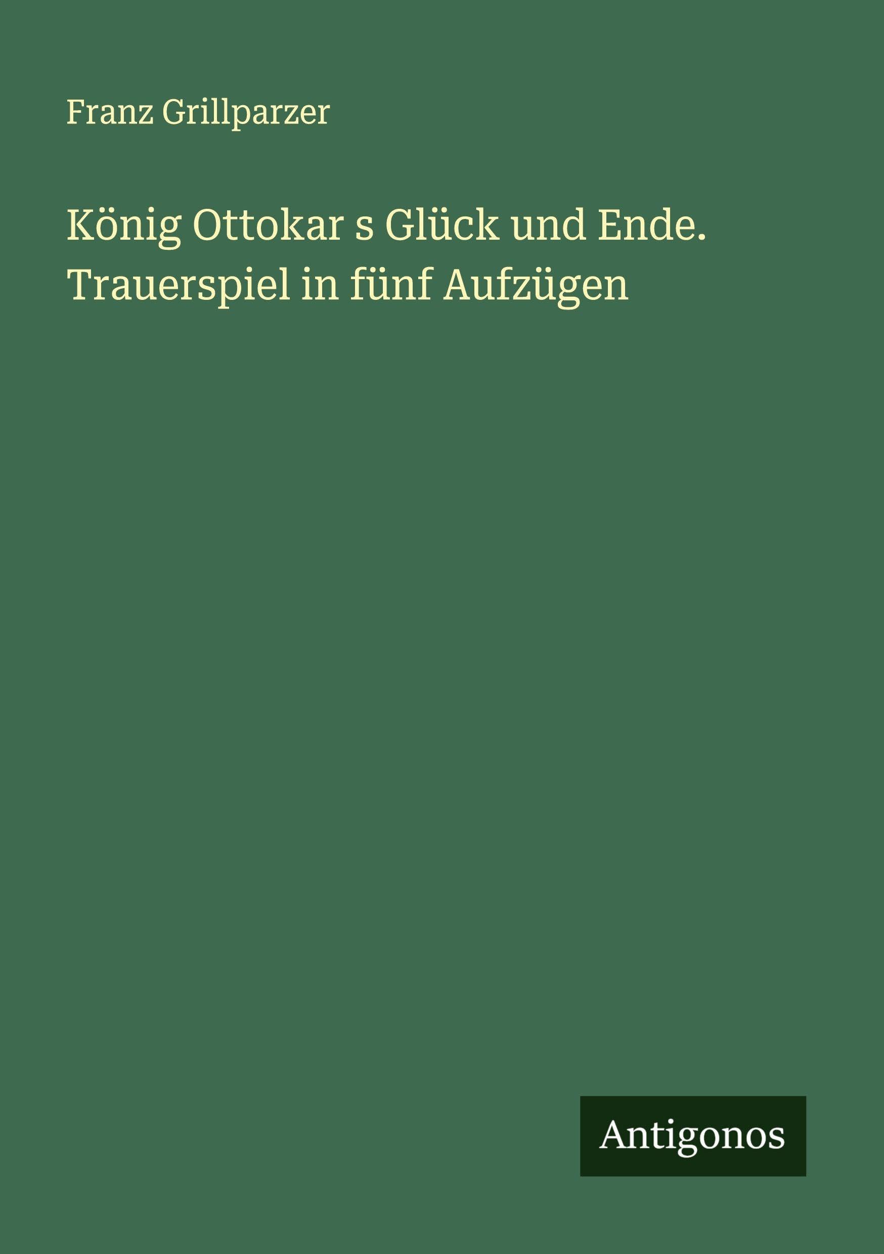 König Ottokar s Glück und Ende. Trauerspiel in fünf Aufzügen Classics