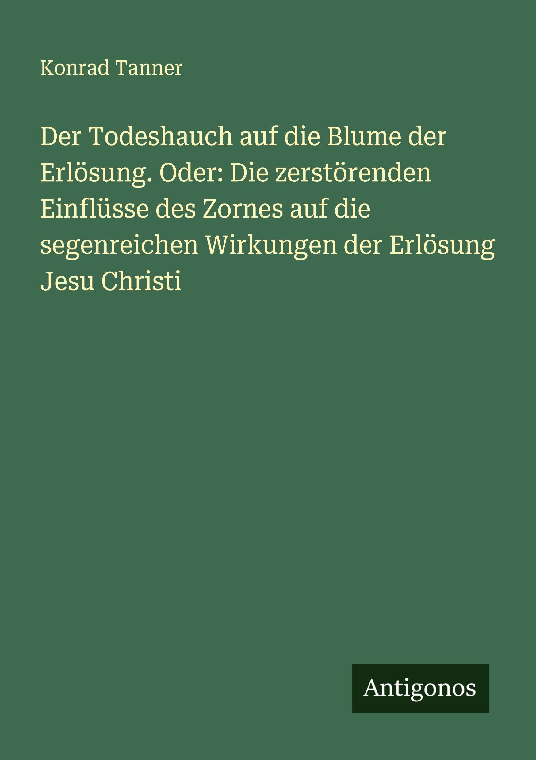 Der Todeshauch auf die Blume der Erlösung. Oder: Die zerstörenden Einflüsse des Zornes auf die segenreichen Wirkungen der Erlösung Jesu Christi Classics