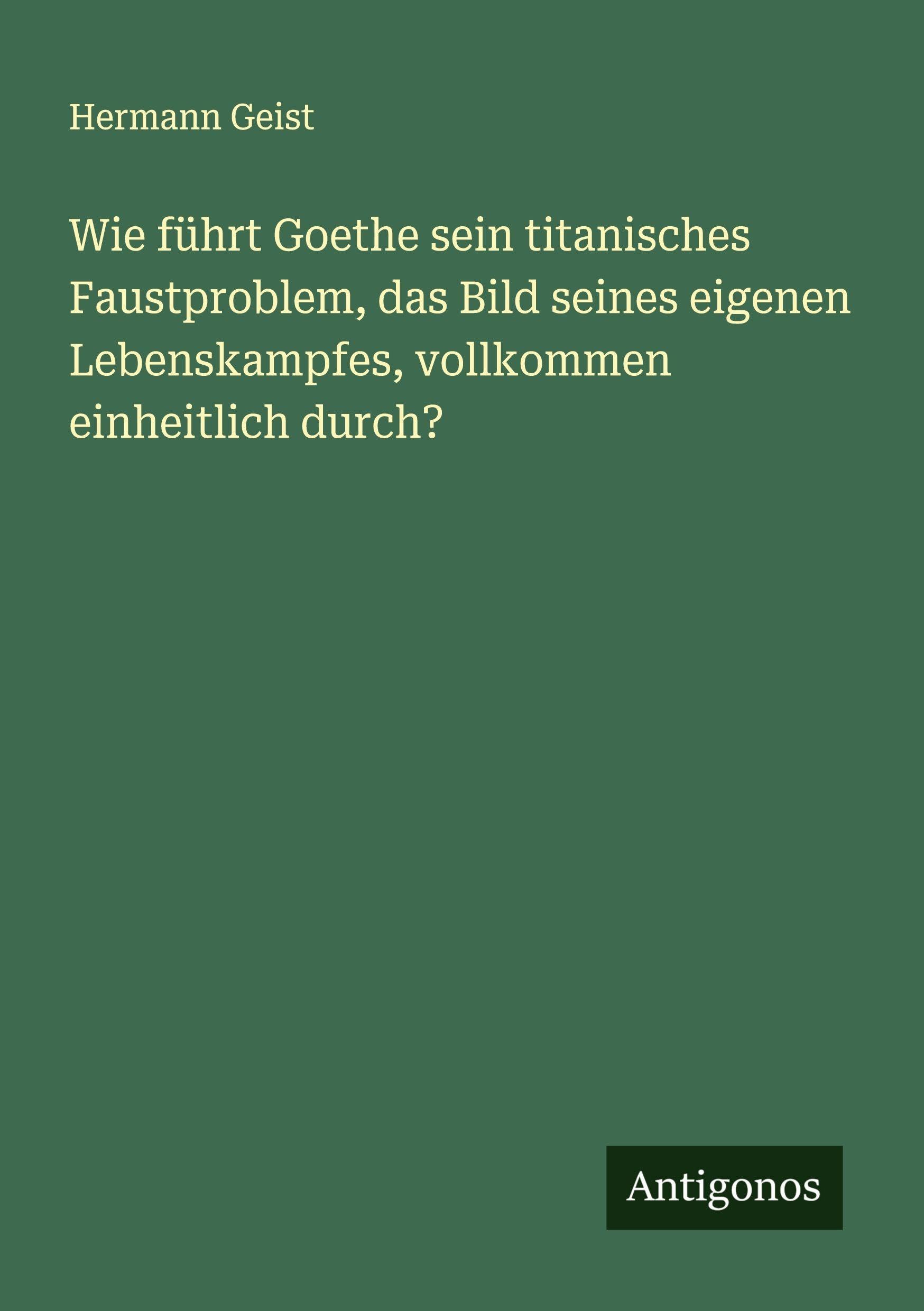 Wie führt Goethe sein titanisches Faustproblem, das Bild seines eigenen Lebenskampfes, vollkommen einheitlich durch? Classics
