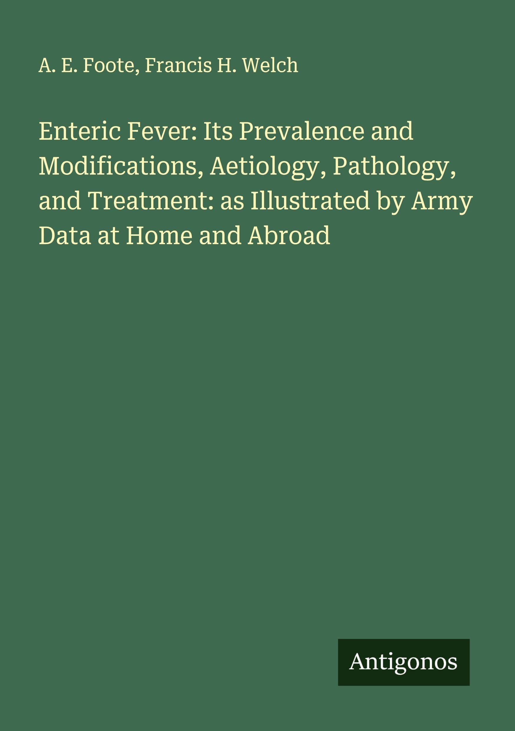 Enteric Fever: Its Prevalence and Modifications, Aetiology, Pathology, and Treatment: as Illustrated by Army Data at Home and Abroad Classics