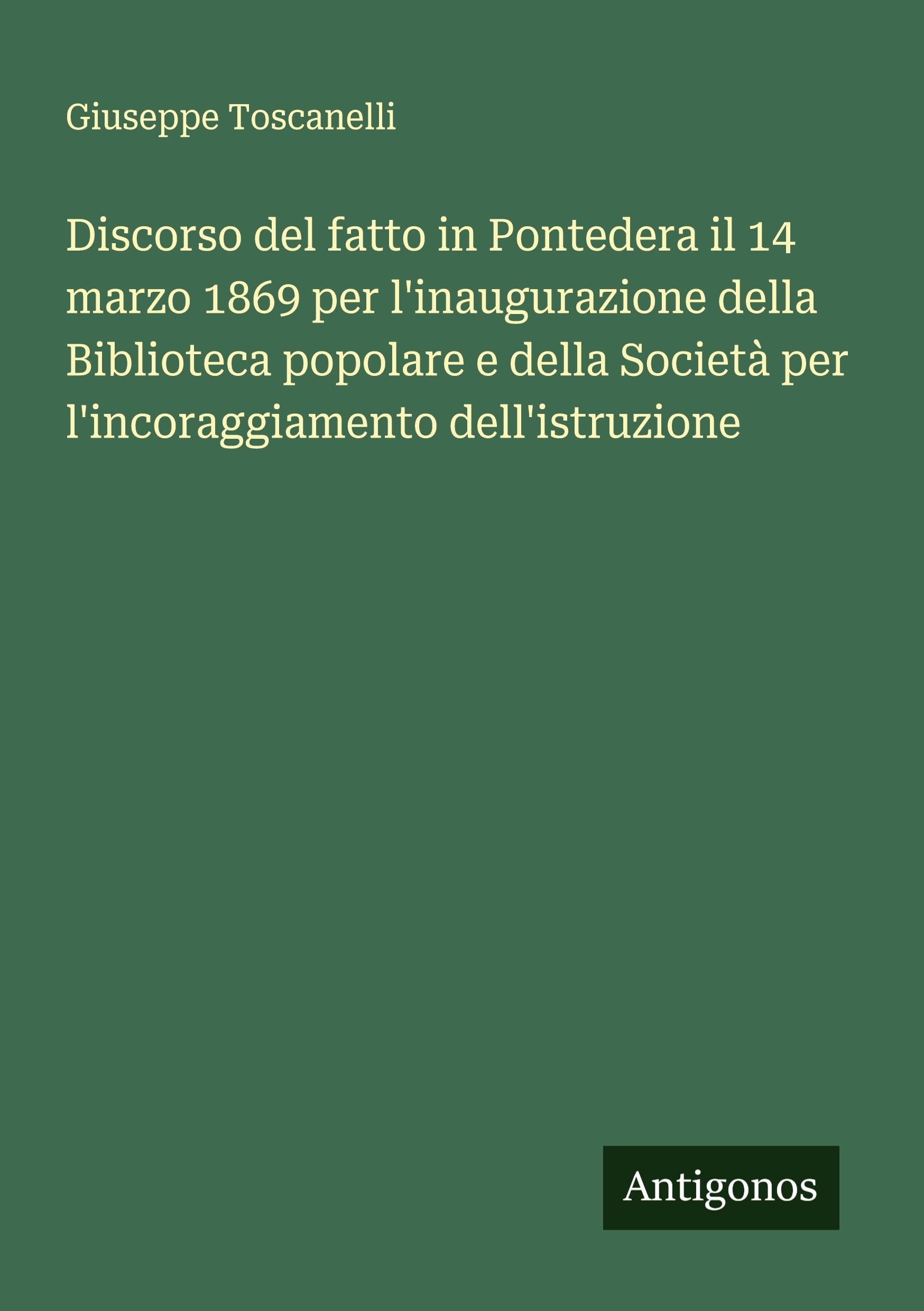 Discorso del fatto in Pontedera il 14 marzo 1869 per l'inaugurazione della Biblioteca popolare e della Società per l'incoraggiamento dell'istruzione Classics