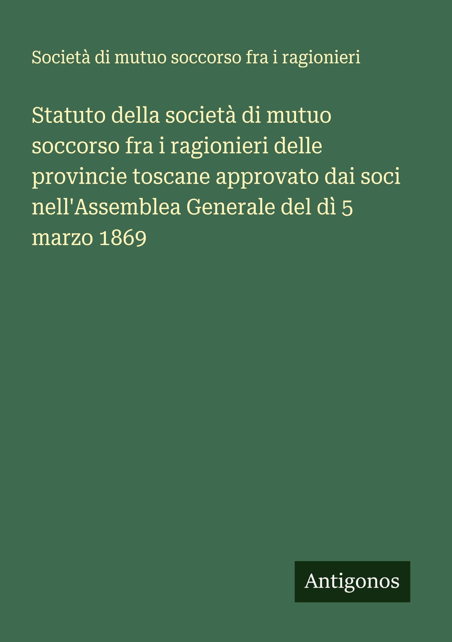 Statuto della società di mutuo soccorso fra i ragionieri delle provincie toscane approvato dai soci nell'Assemblea Generale del dì 5 marzo 1869 Classics