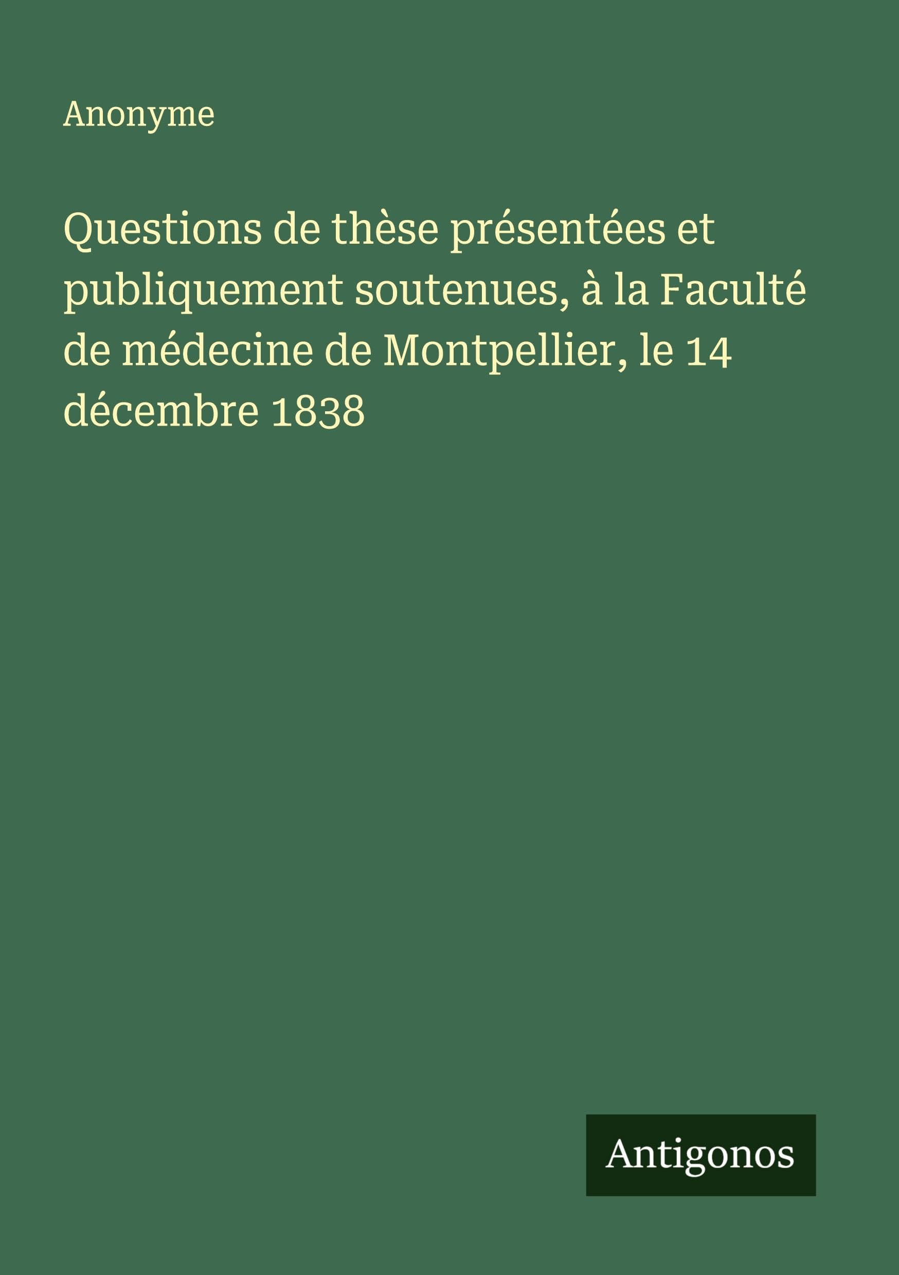 Questions de thèse présentées et publiquement soutenues, à la Faculté de médecine de Montpellier, le 14 décembre 1838 Classics