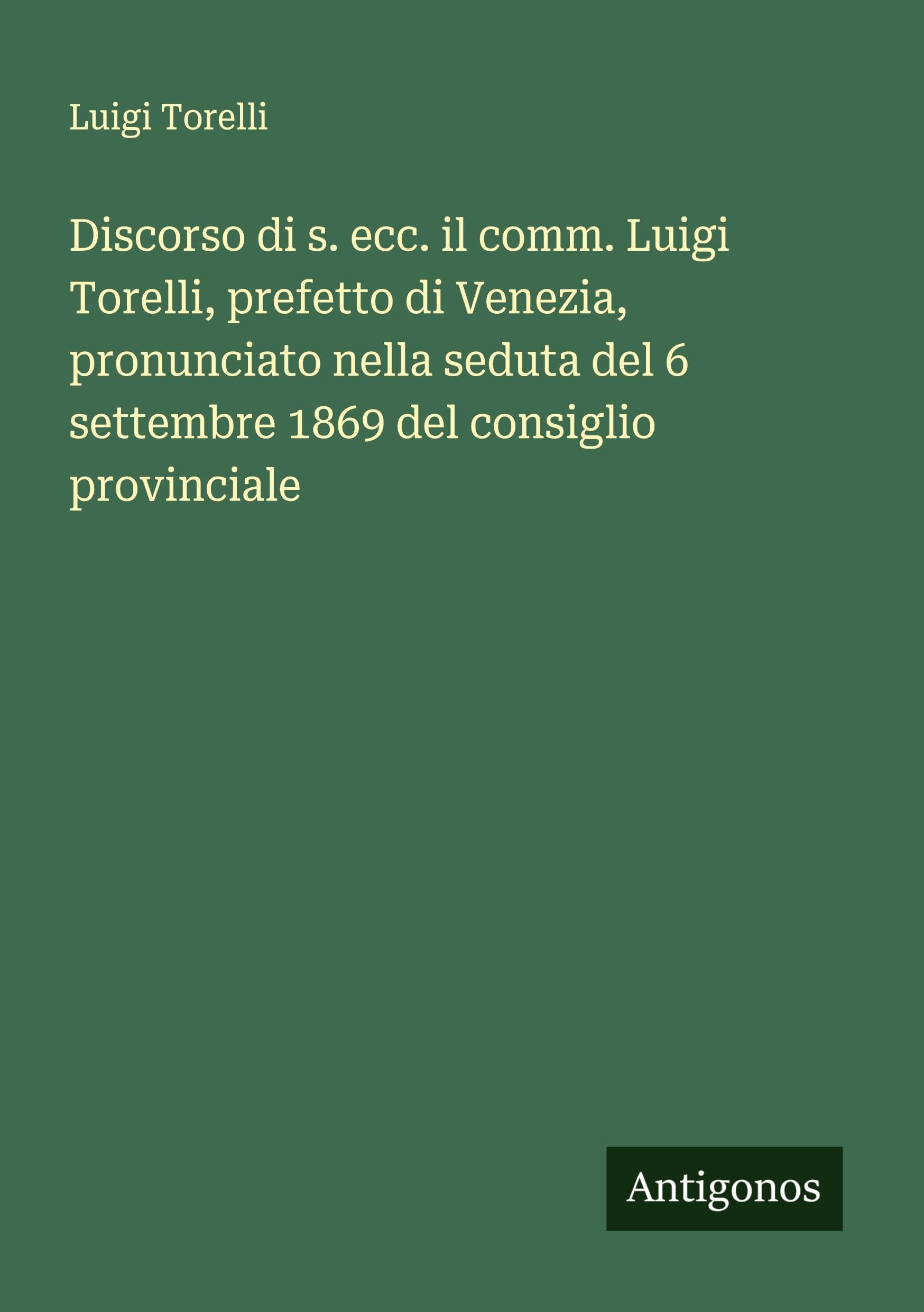 Discorso di s. ecc. il comm. Luigi Torelli, prefetto di Venezia, pronunciato nella seduta del 6 settembre 1869 del consiglio provinciale Classics