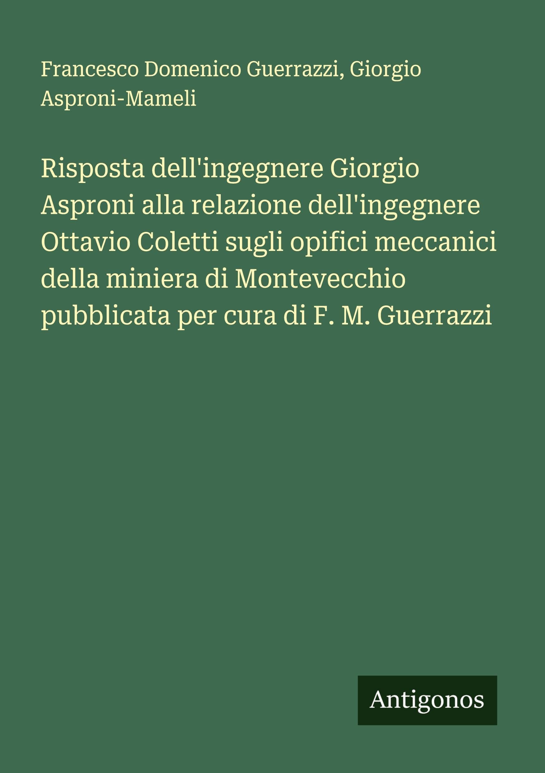 Risposta dell'ingegnere Giorgio Asproni alla relazione dell'ingegnere Ottavio Coletti sugli opifici meccanici della miniera di Montevecchio pubblicata per cura di F. M. Guerrazzi Classics