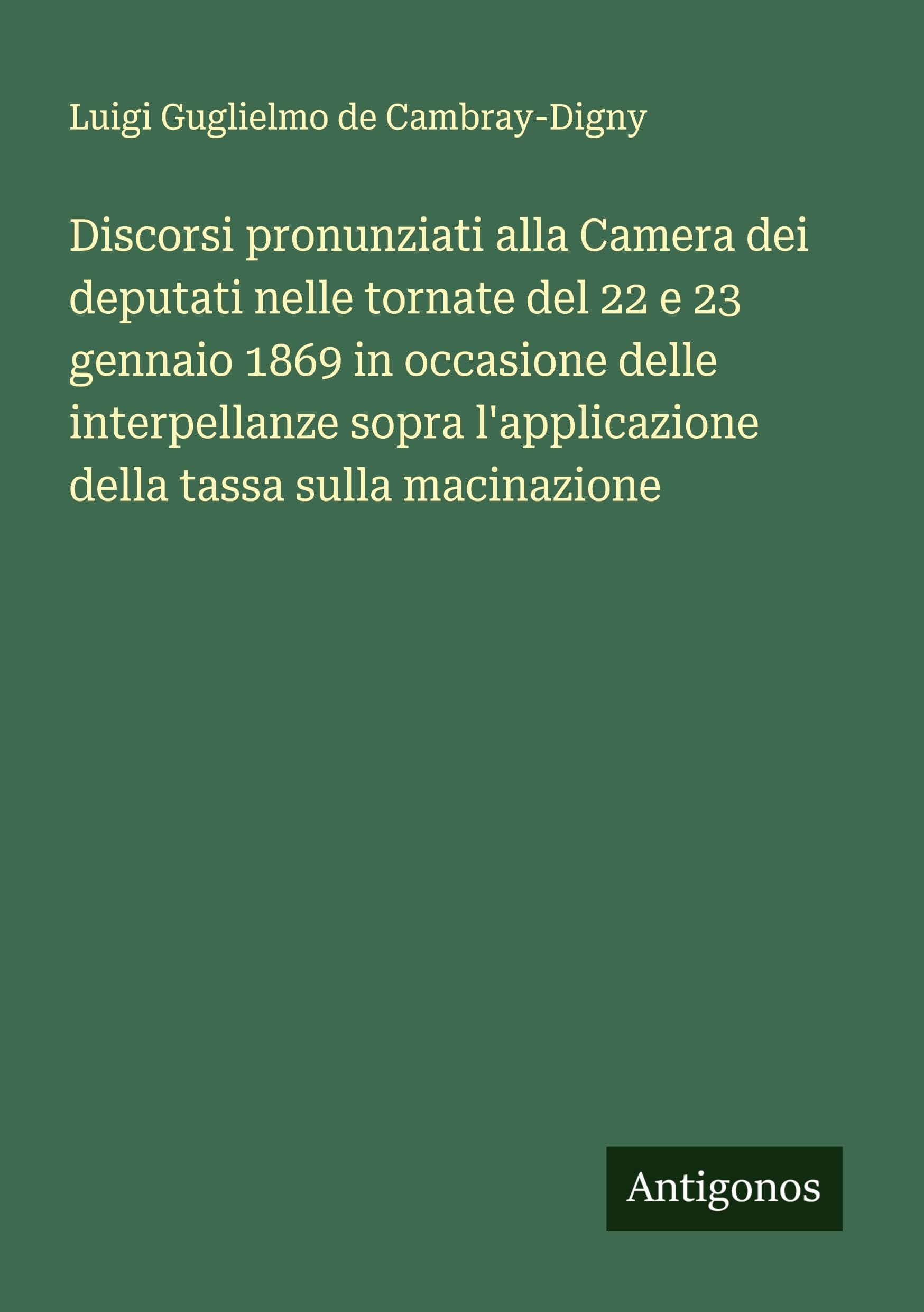 Discorsi pronunziati alla Camera dei deputati nelle tornate del 22 e 23 gennaio 1869 in occasione delle interpellanze sopra l'applicazione della tassa sulla macinazione Classics