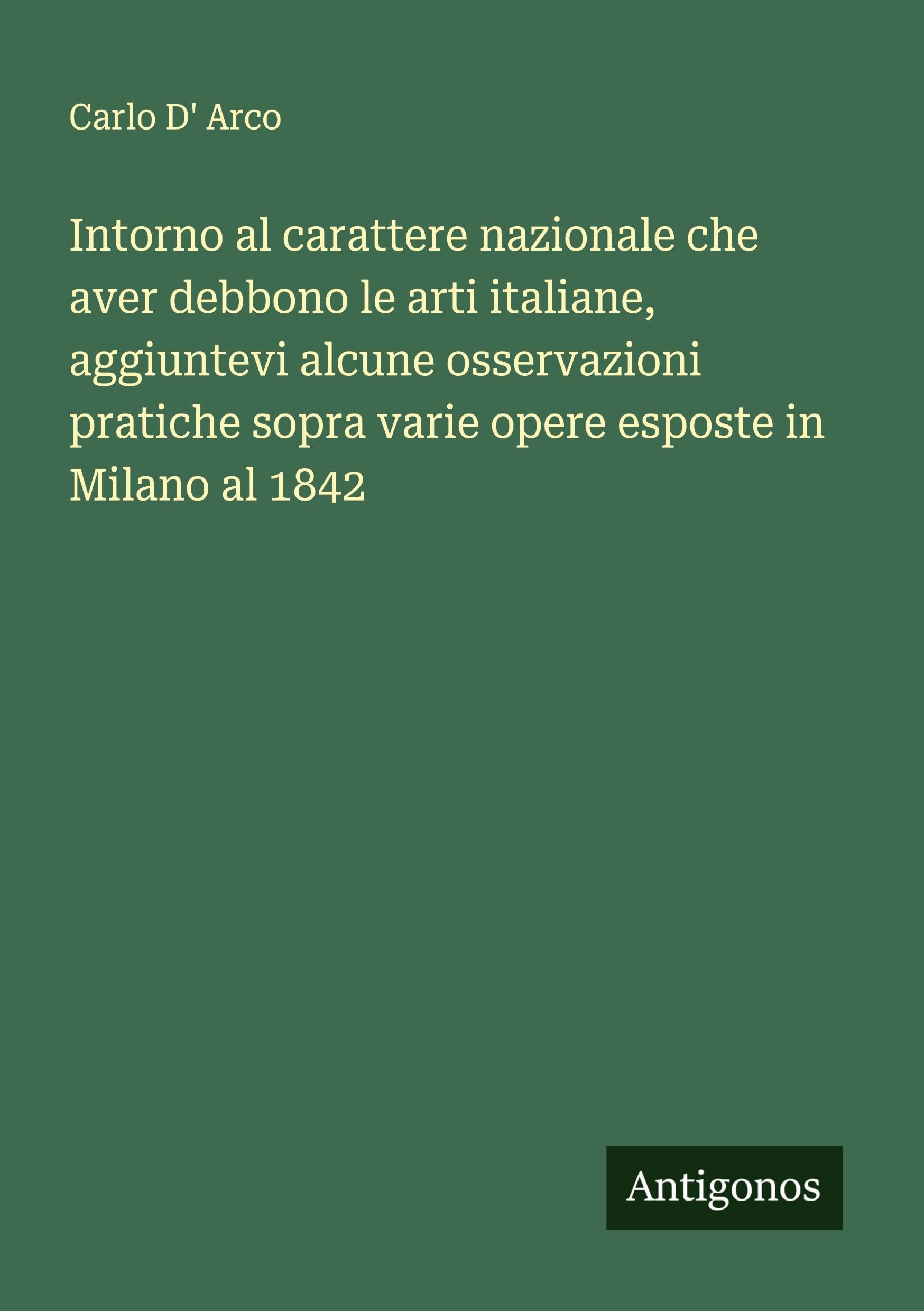 Intorno al carattere nazionale che aver debbono le arti italiane, aggiuntevi alcune osservazioni pratiche sopra varie opere esposte in Milano al 1842 Classics