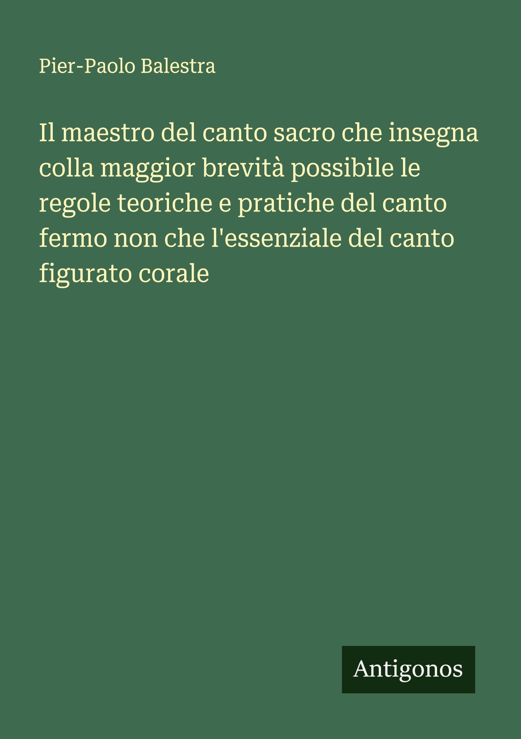 Il maestro del canto sacro che insegna colla maggior brevità possibile le regole teoriche e pratiche del canto fermo non che l'essenziale del canto figurato corale Classics