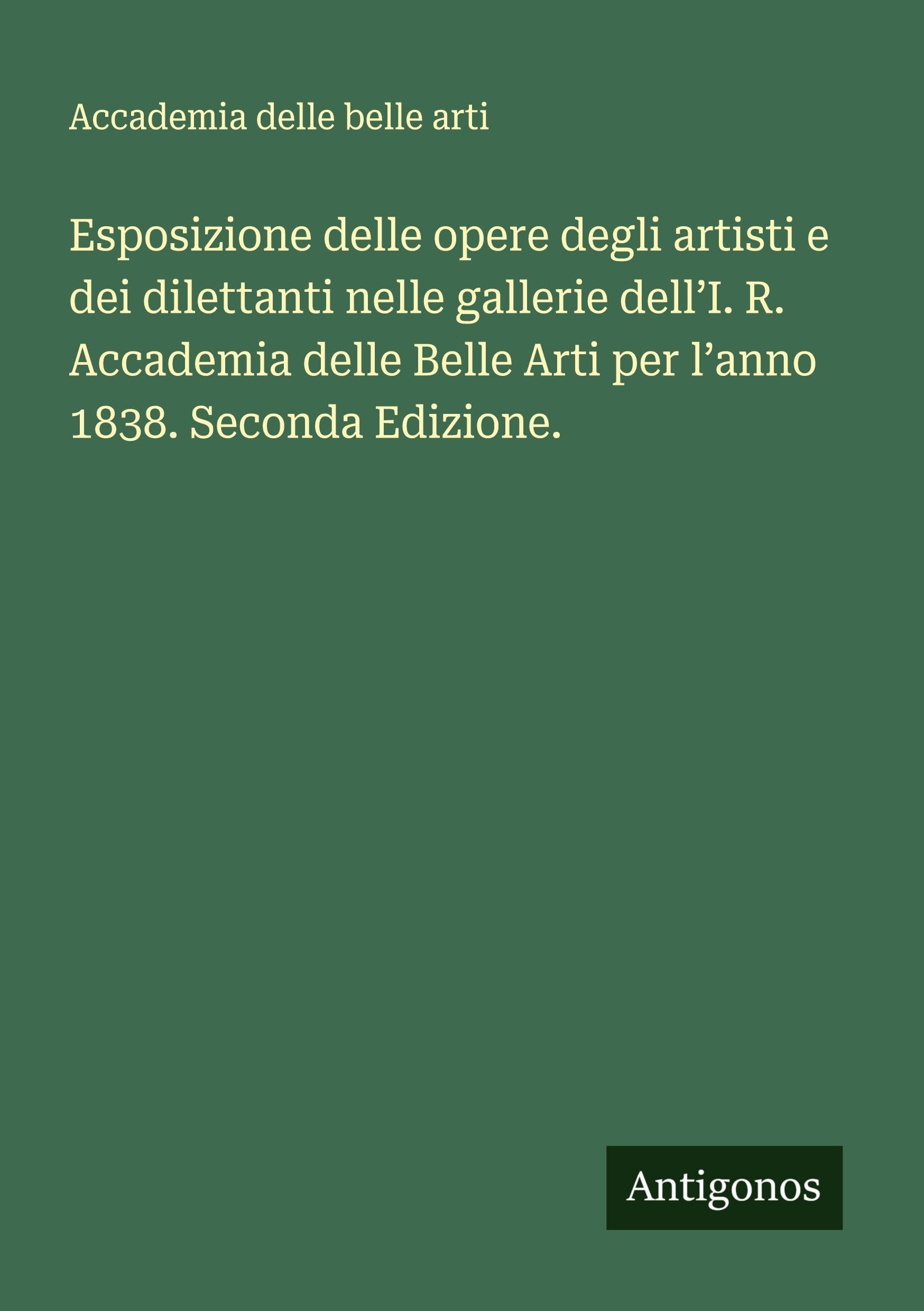 Esposizione delle opere degli artisti e dei dilettanti nelle gallerie dell'I. R. Accademia delle Belle Arti per l'anno 1838. Seconda Edizione. Classics