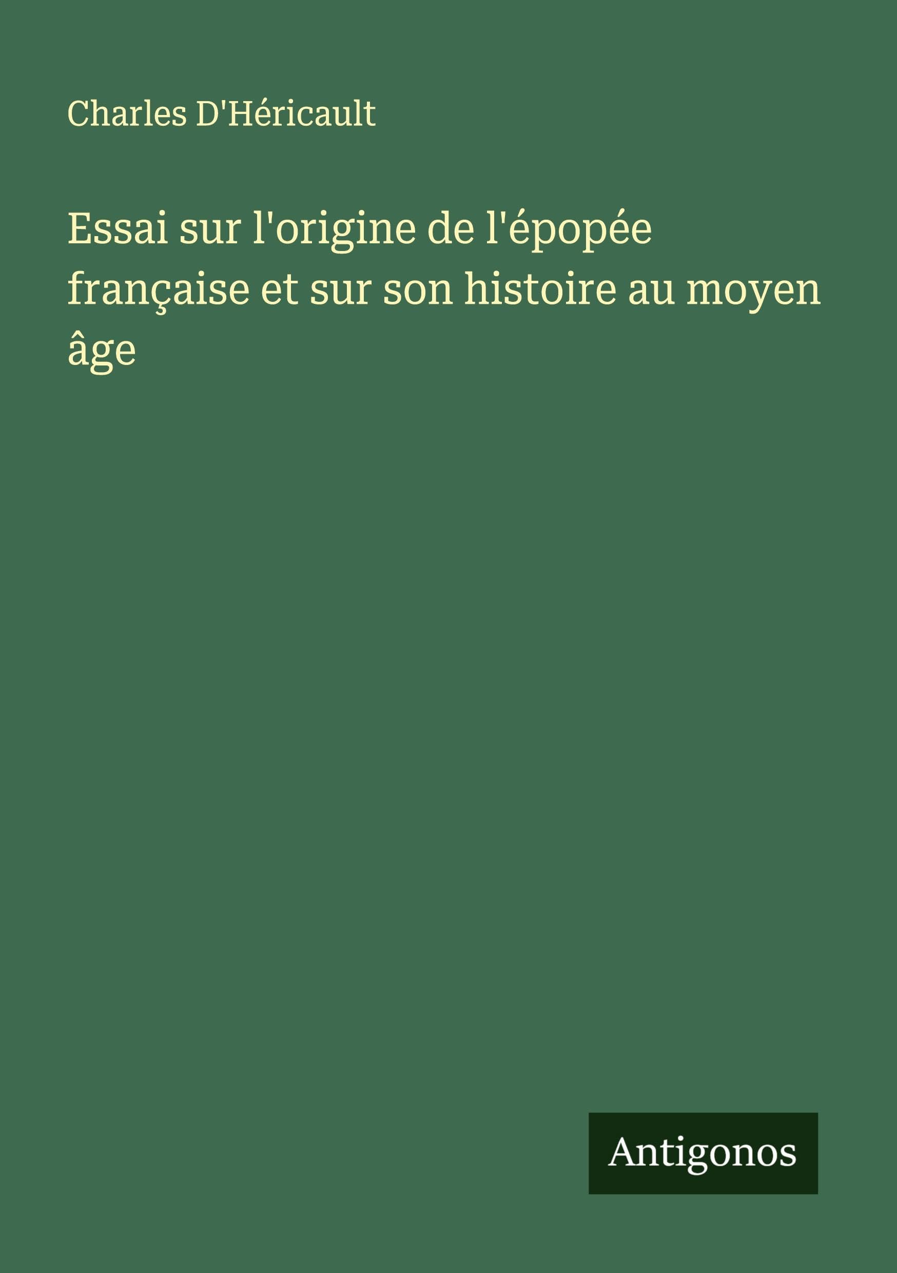 Essai sur l'origine de l'épopée française et sur son histoire au moyen âge Classics