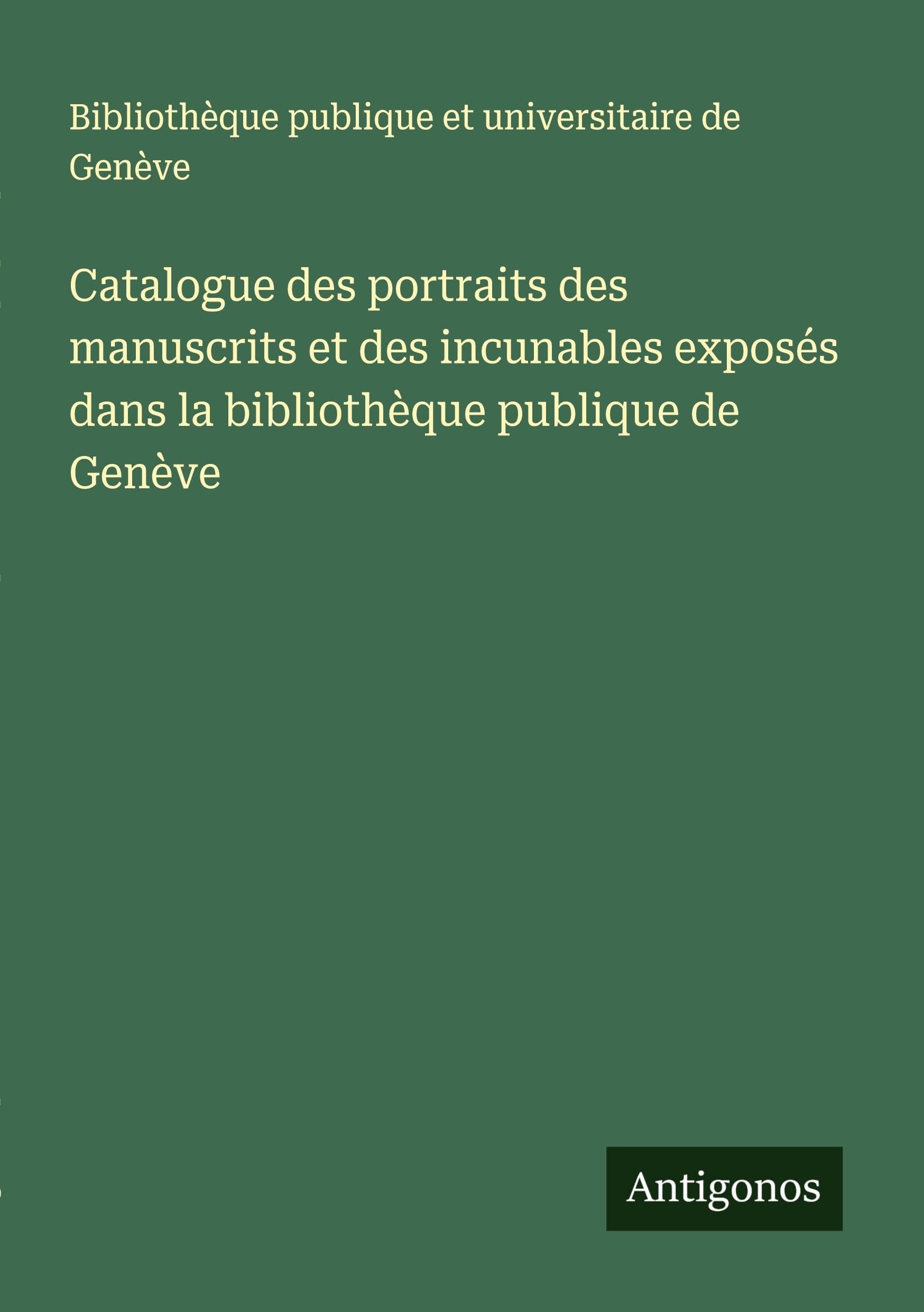 Catalogue des portraits des manuscrits et des incunables exposés dans la bibliothèque publique de Genève Classics