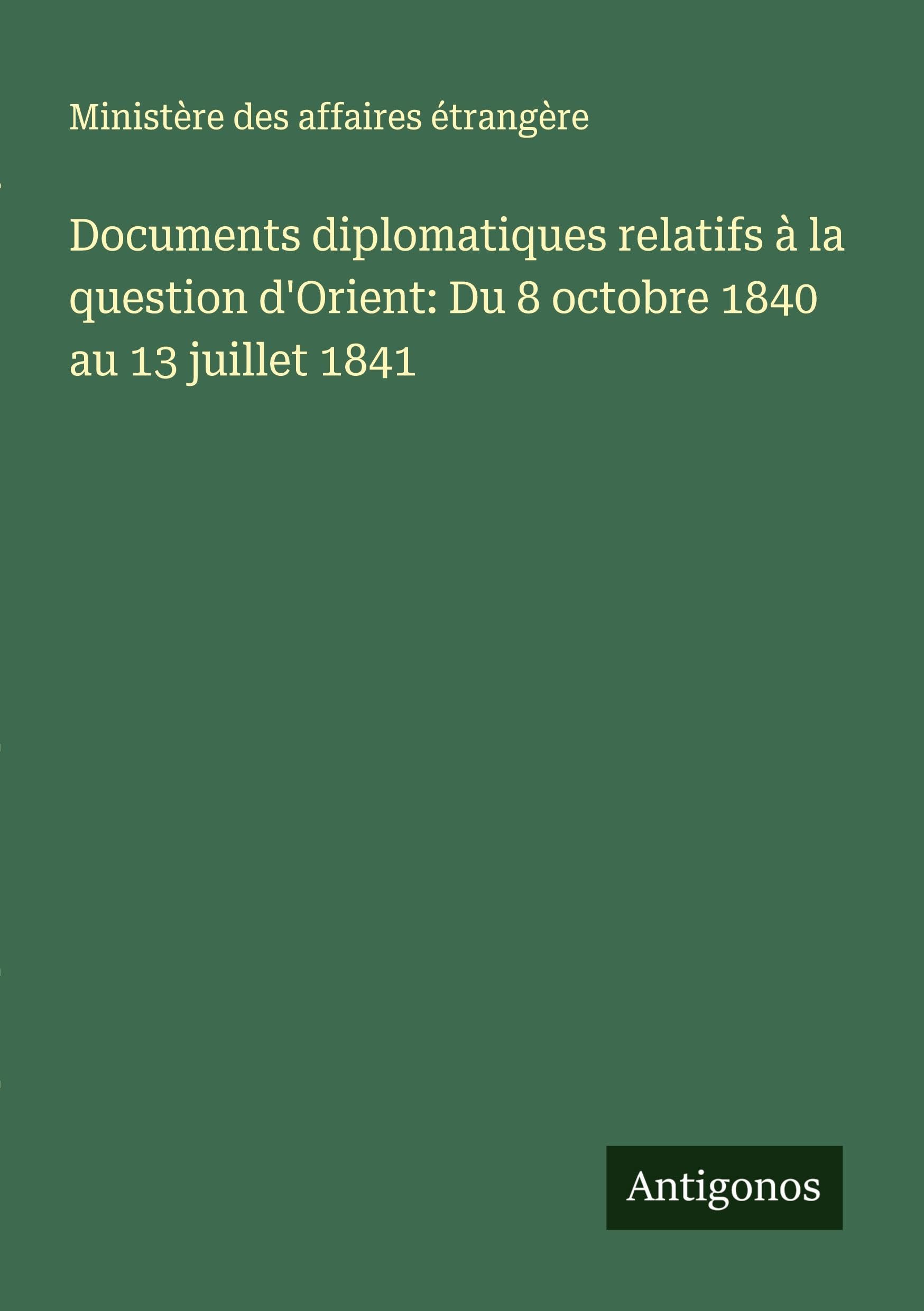 Documents diplomatiques relatifs à la question d'Orient: Du 8 octobre 1840 au 13 juillet 1841 Classics