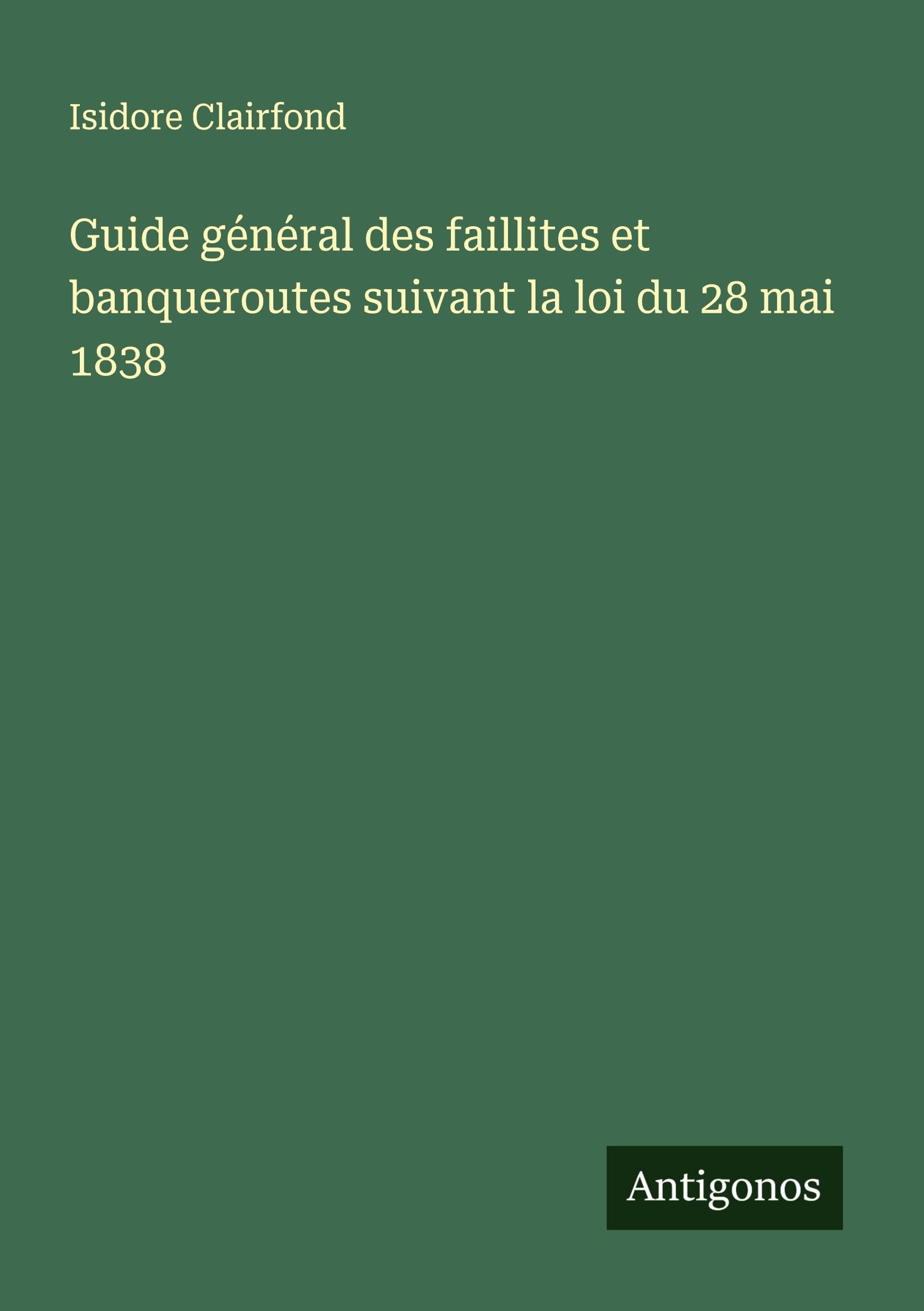 Guide général des faillites et banqueroutes suivant la loi du 28 mai 1838 Classics