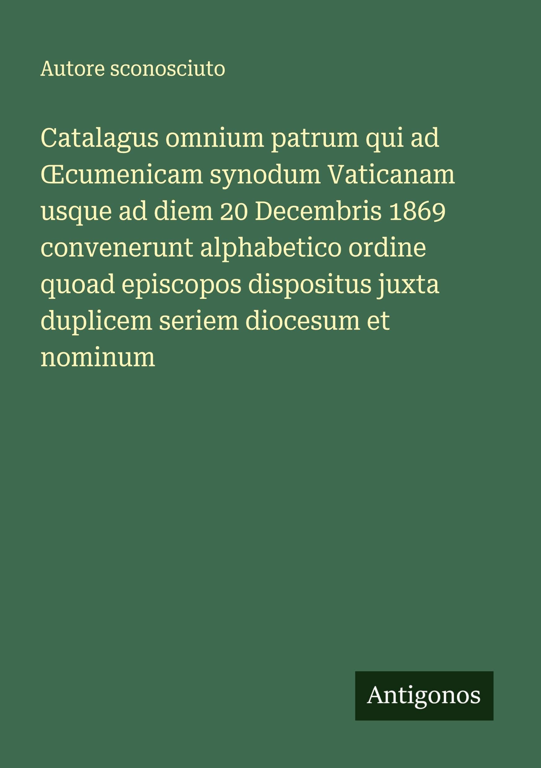 Catalagus omnium patrum qui ad ¿cumenicam synodum Vaticanam usque ad diem 20 Decembris 1869 convenerunt alphabetico ordine quoad episcopos dispositus juxta duplicem seriem diocesum et nominum Classics