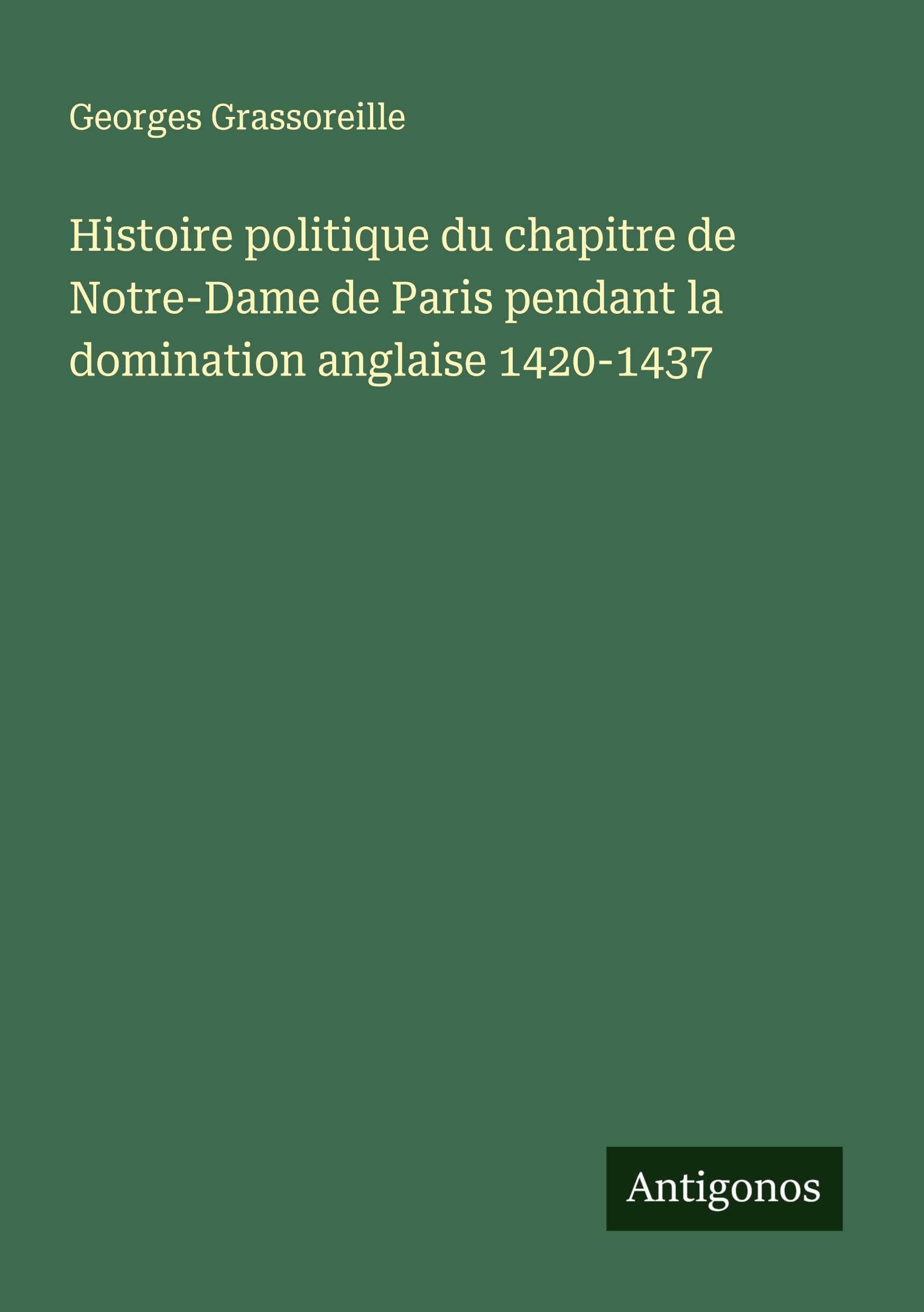 Histoire politique du chapitre de Notre-Dame de Paris pendant la domination anglaise 1420-1437 Classics