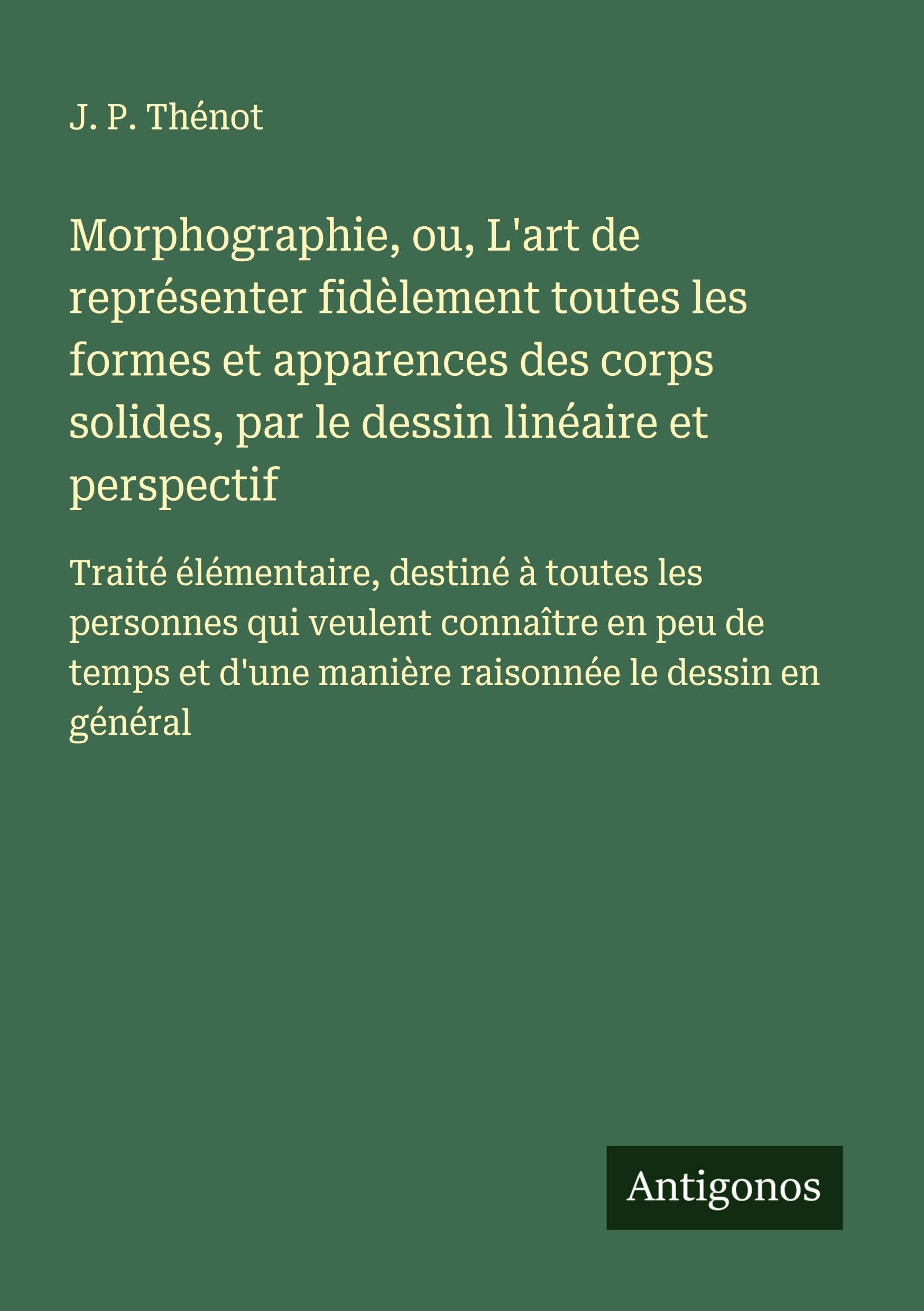 Morphographie, ou, L'art de représenter fidèlement toutes les formes et apparences des corps solides, par le dessin linéaire et perspectif Classics