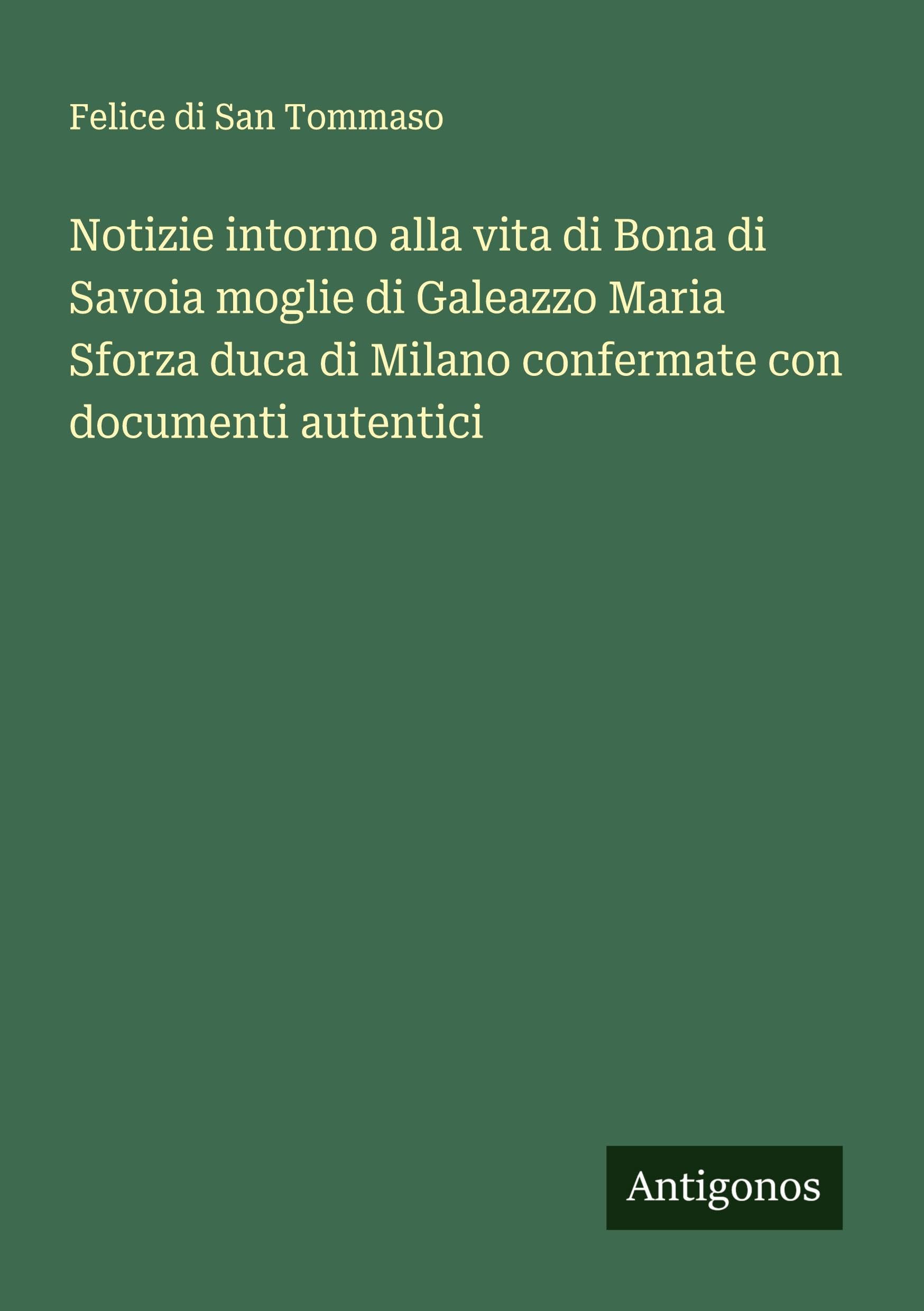 Notizie intorno alla vita di Bona di Savoia moglie di Galeazzo Maria Sforza duca di Milano confermate con documenti autentici Classics