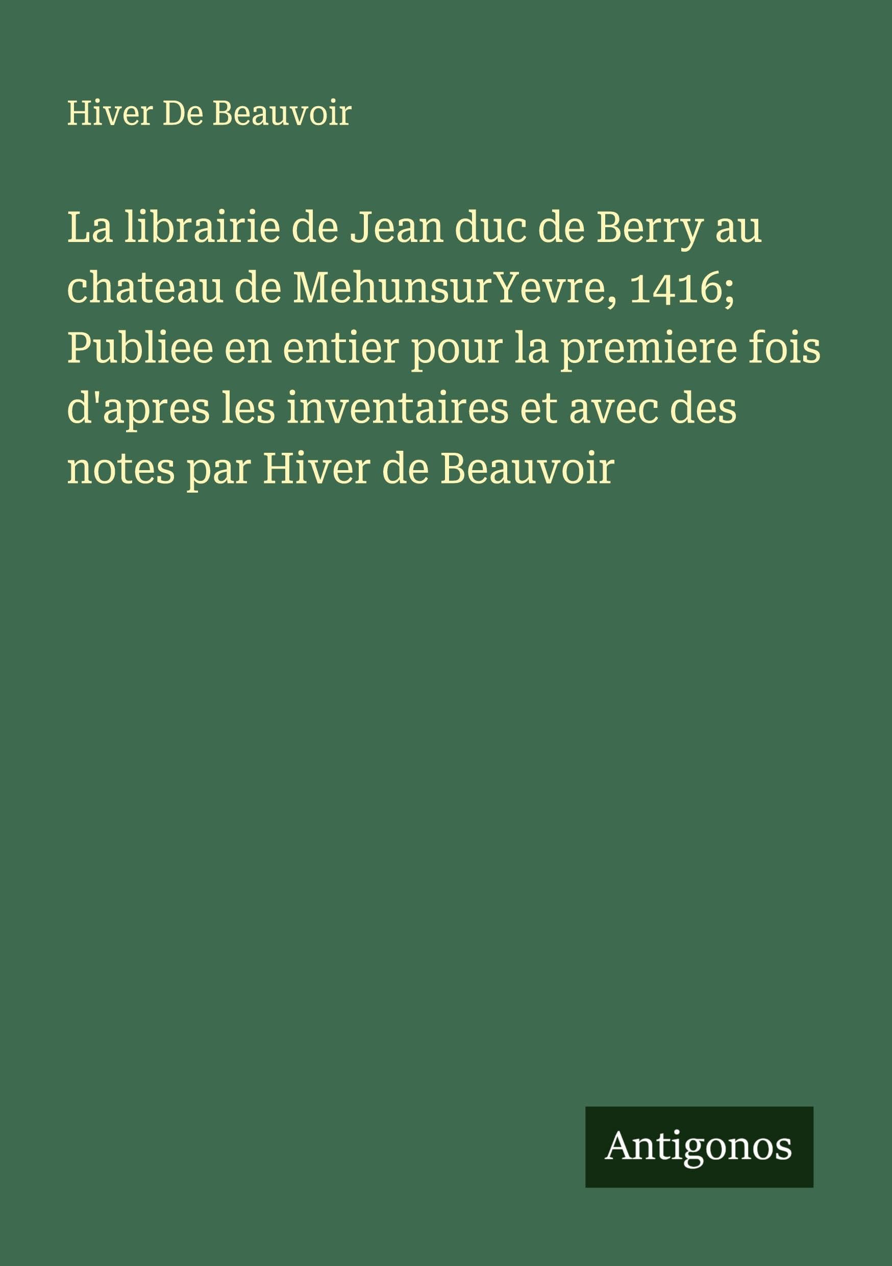 La librairie de Jean duc de Berry au chateau de MehunsurYevre, 1416; Publiee en entier pour la premiere fois d'apres les inventaires et avec des notes par Hiver de Beauvoir Classics