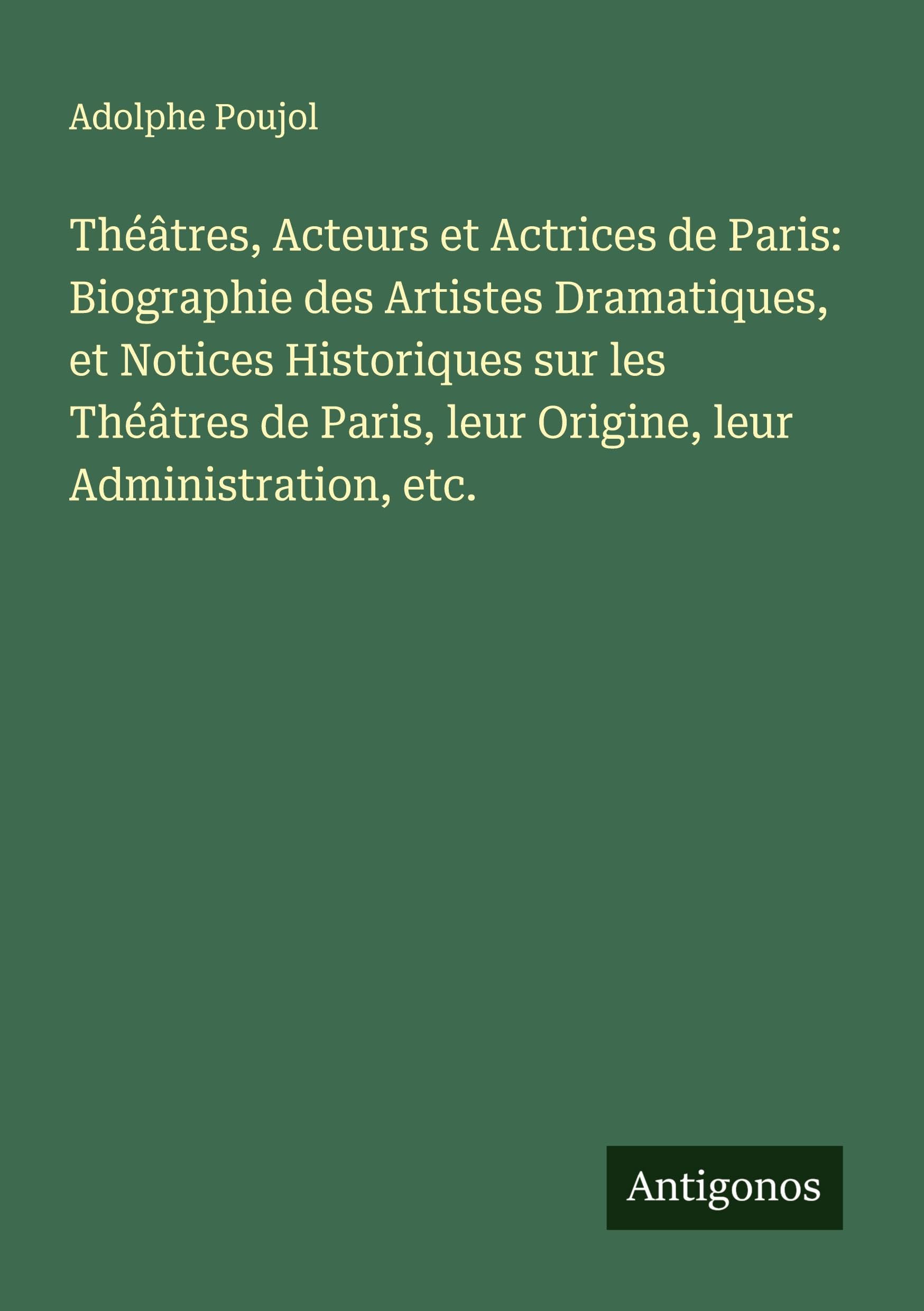 Théâtres, Acteurs et Actrices de Paris: Biographie des Artistes Dramatiques, et Notices Historiques sur les Théâtres de Paris, leur Origine, leur Administration, etc. Classics