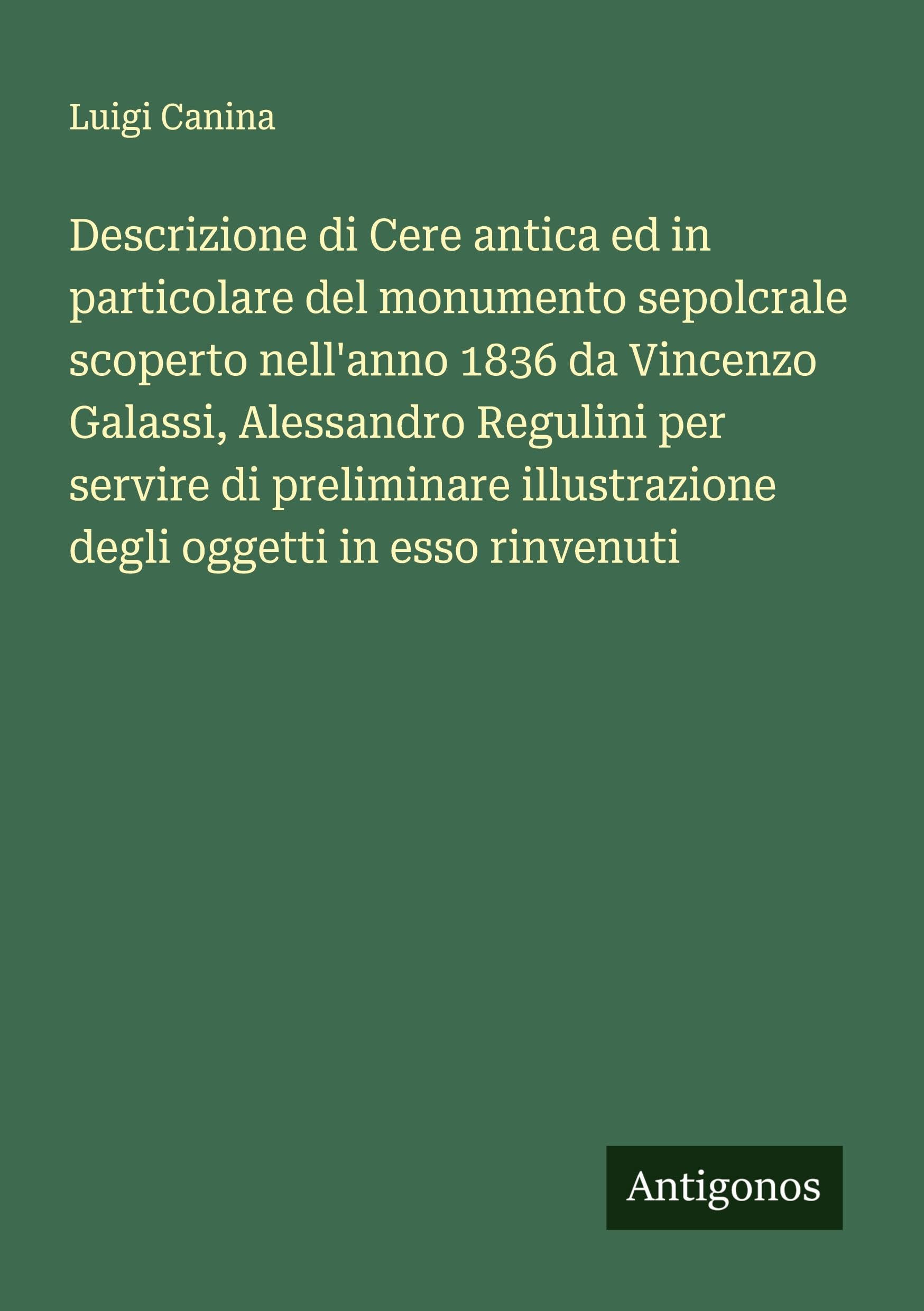 Descrizione di Cere antica ed in particolare del monumento sepolcrale scoperto nell'anno 1836 da Vincenzo Galassi, Alessandro Regulini per servire di preliminare illustrazione degli oggetti in esso rinvenuti Classics