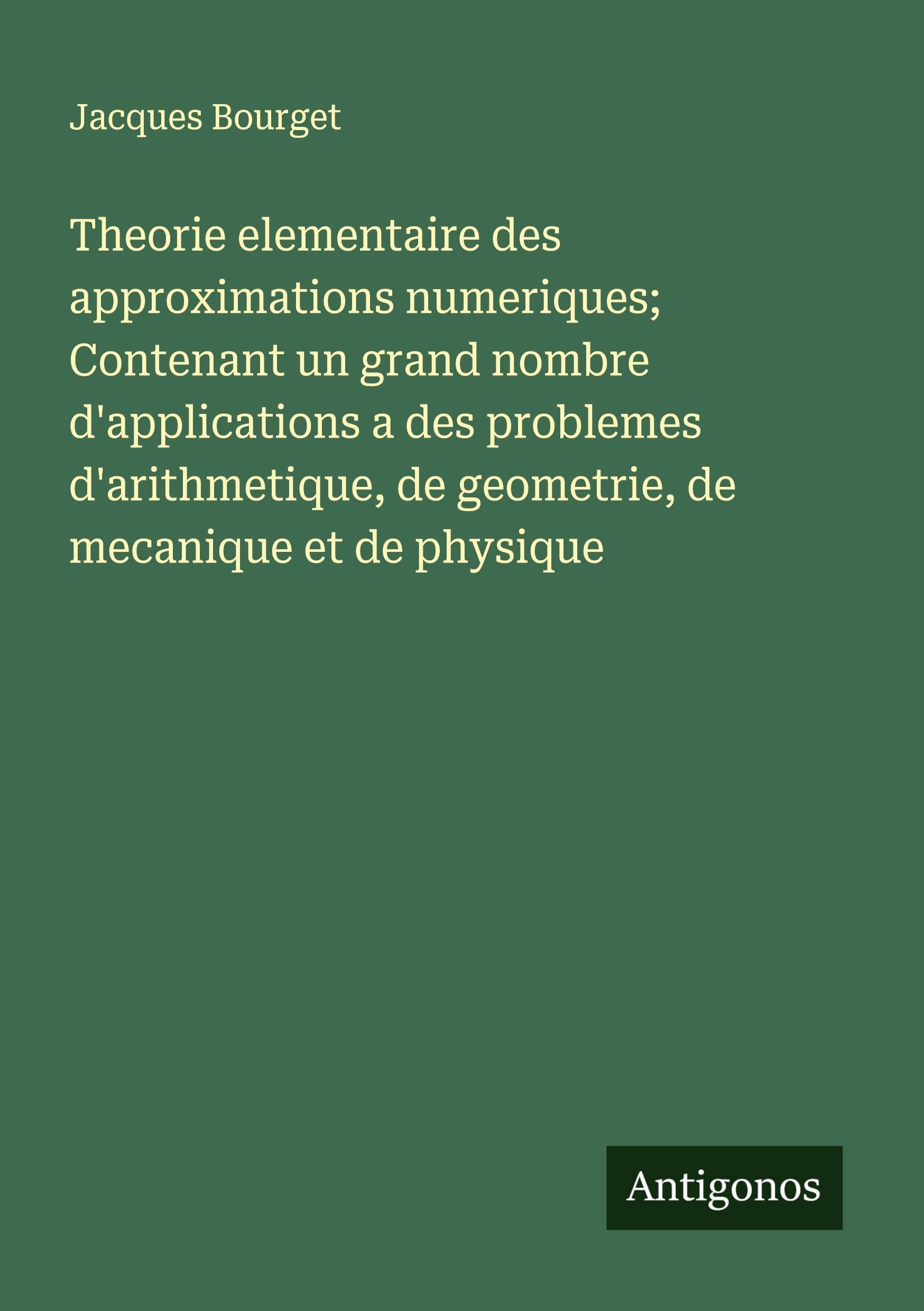 Theorie elementaire des approximations numeriques; Contenant un grand nombre d'applications a des problemes d'arithmetique, de geometrie, de mecanique et de physique Classics