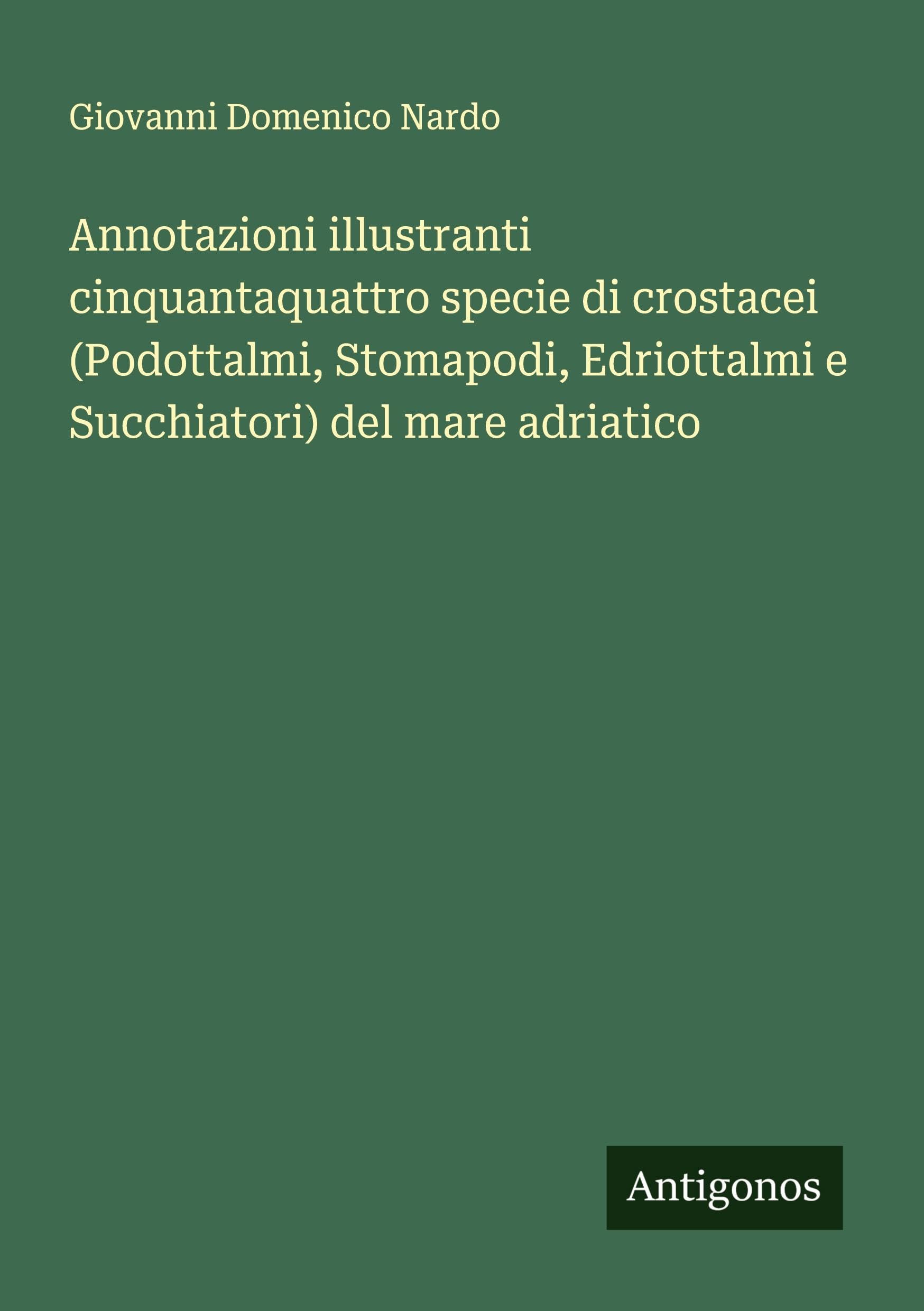 Annotazioni illustranti cinquantaquattro specie di crostacei (Podottalmi, Stomapodi, Edriottalmi e Succhiatori) del mare adriatico Classics