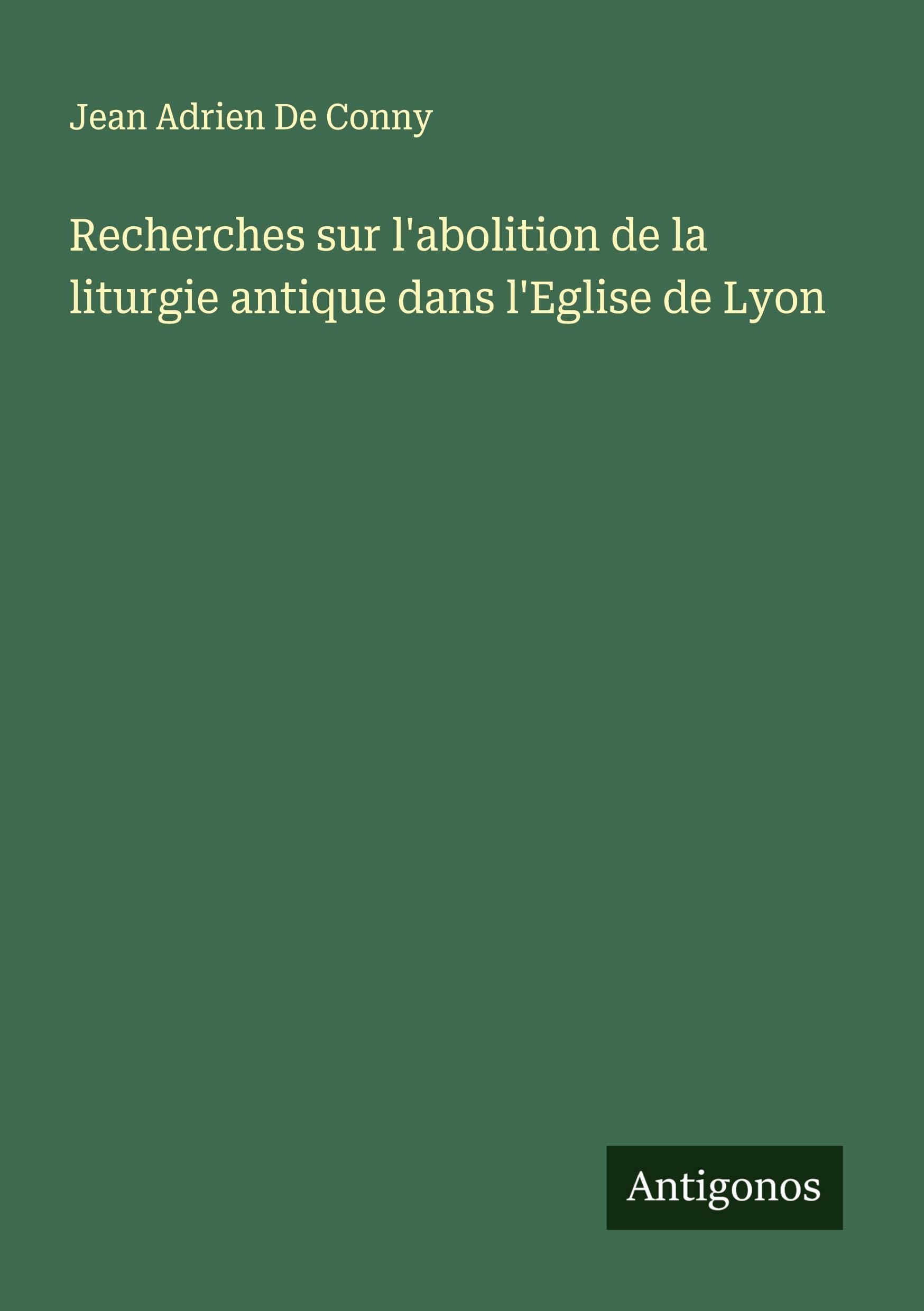 Recherches sur l'abolition de la liturgie antique dans l'Eglise de Lyon Classics