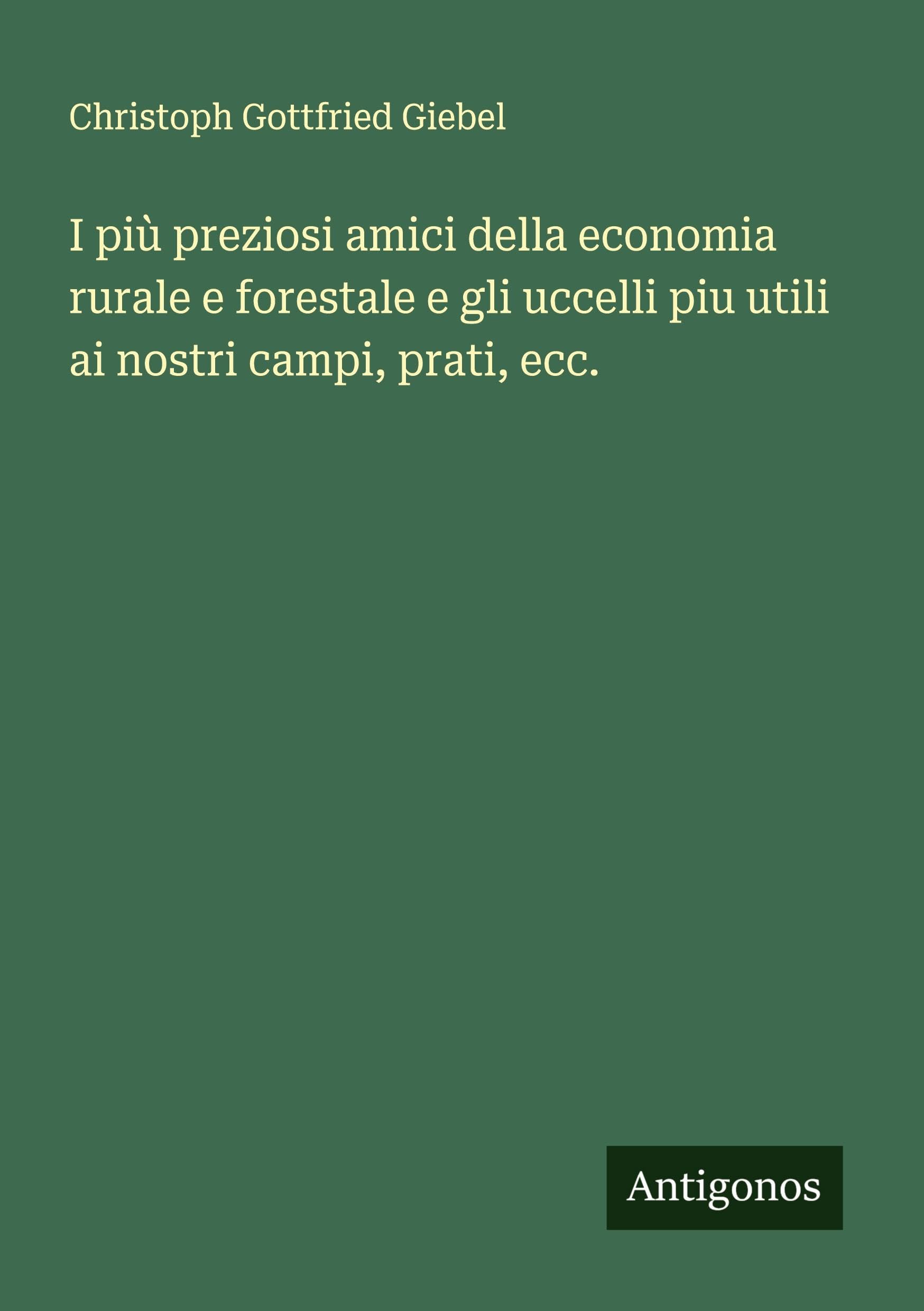I più preziosi amici della economia rurale e forestale e gli uccelli piu utili ai nostri campi, prati, ecc. Classics