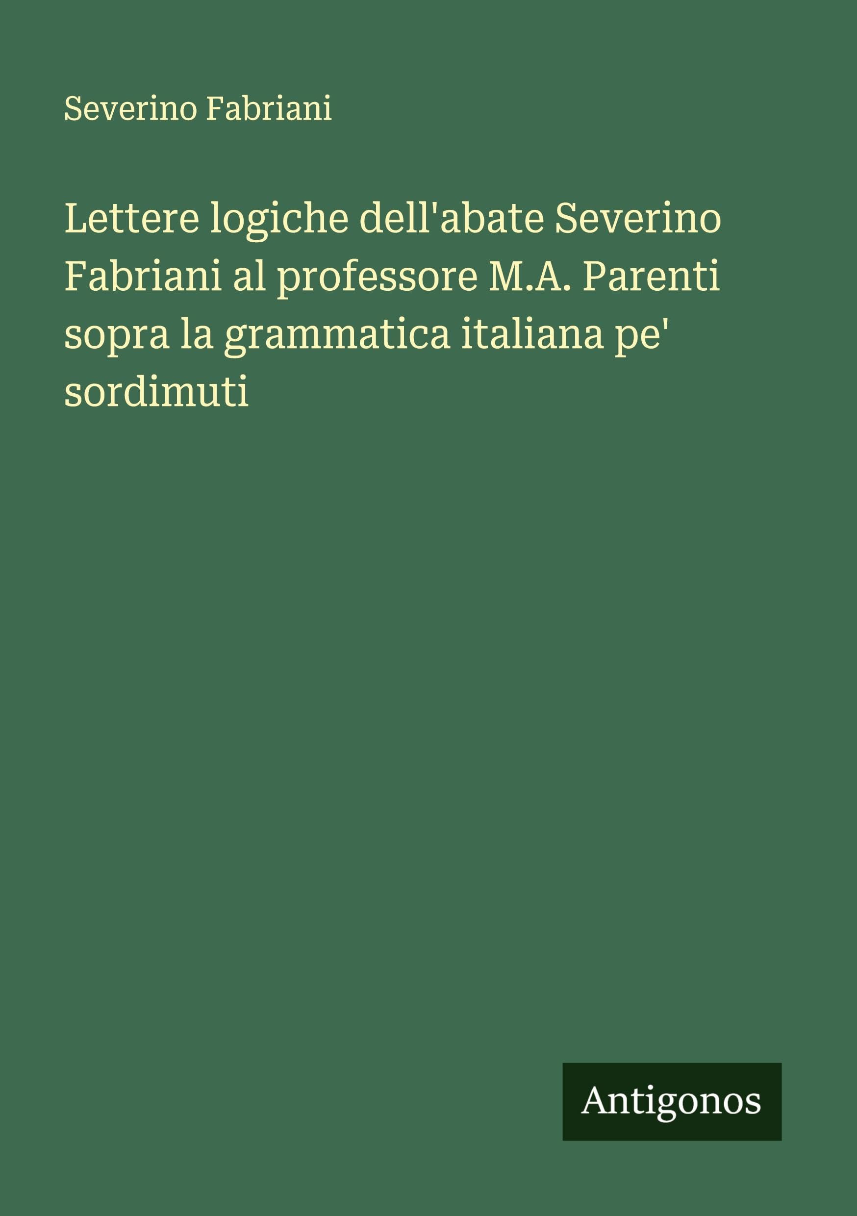 Lettere logiche dell'abate Severino Fabriani al professore M.A. Parenti sopra la grammatica italiana pe' sordimuti Classics