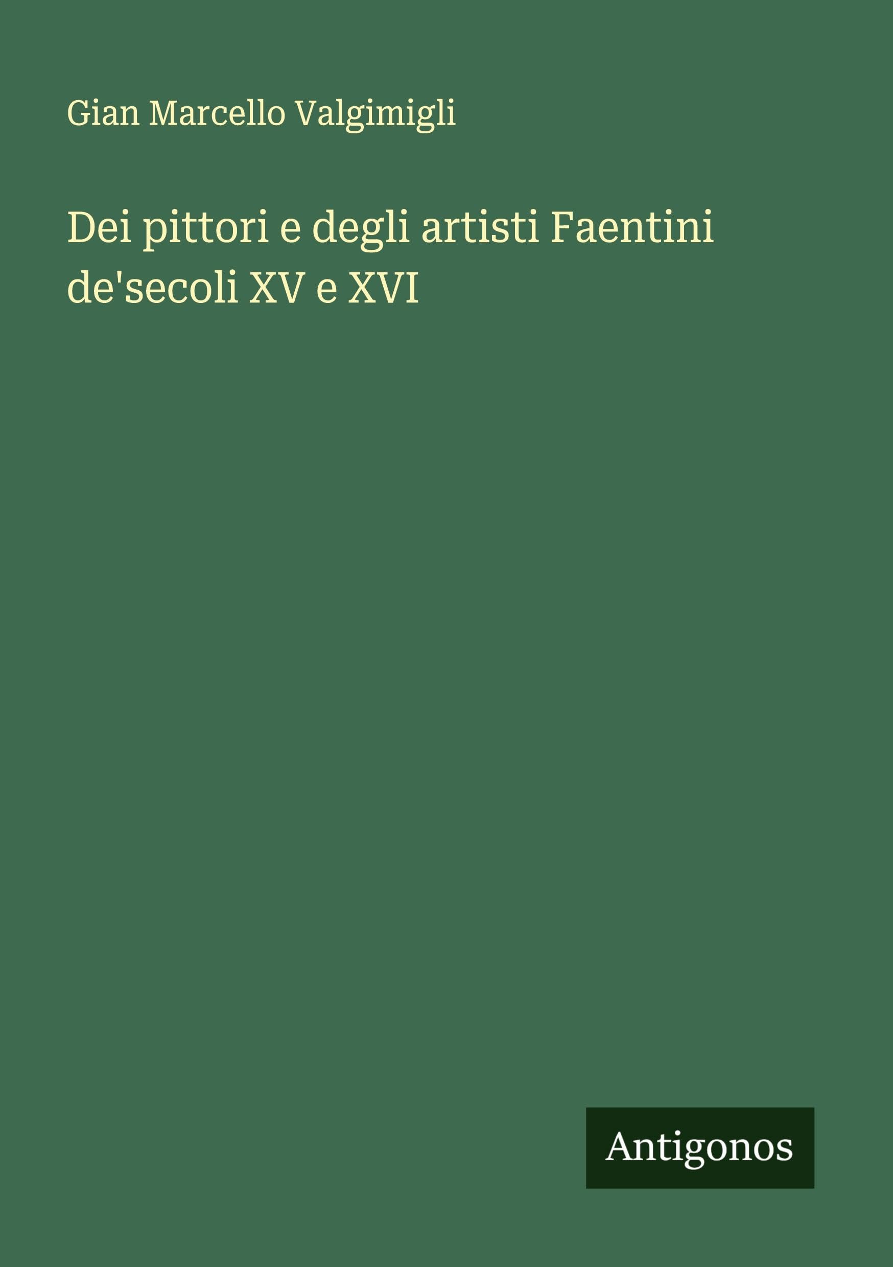 Dei pittori e degli artisti Faentini de'secoli XV e XVI Classics