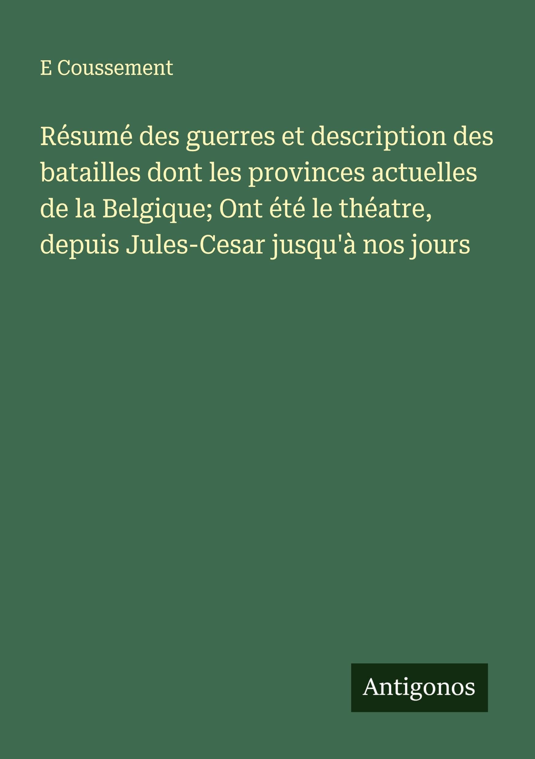 Résumé des guerres et description des batailles dont les provinces actuelles de la Belgique; Ont été le théatre, depuis Jules-Cesar jusqu'à nos jours Classics