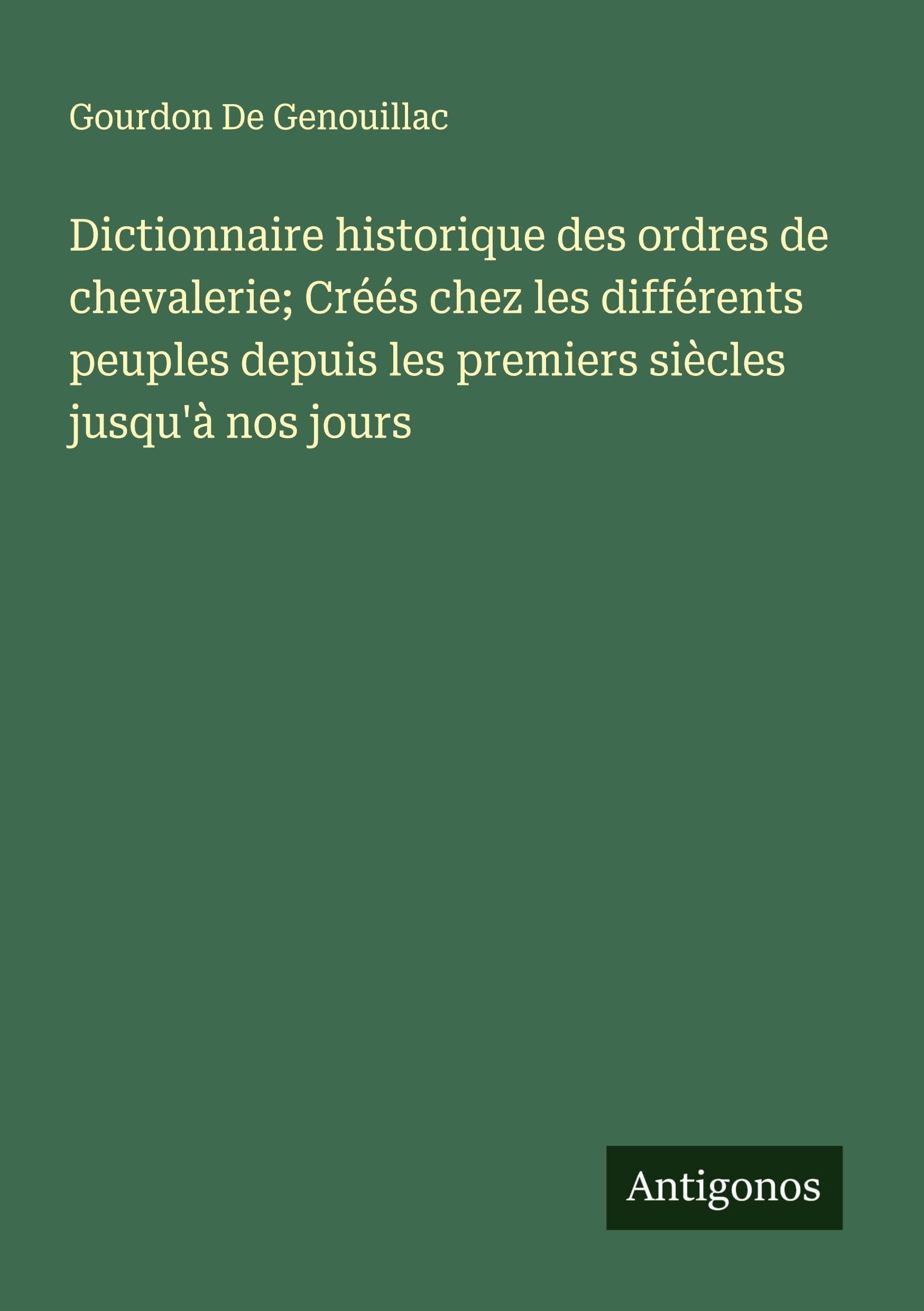 Dictionnaire historique des ordres de chevalerie; Créés chez les différents peuples depuis les premiers siècles jusqu'à nos jours Classics
