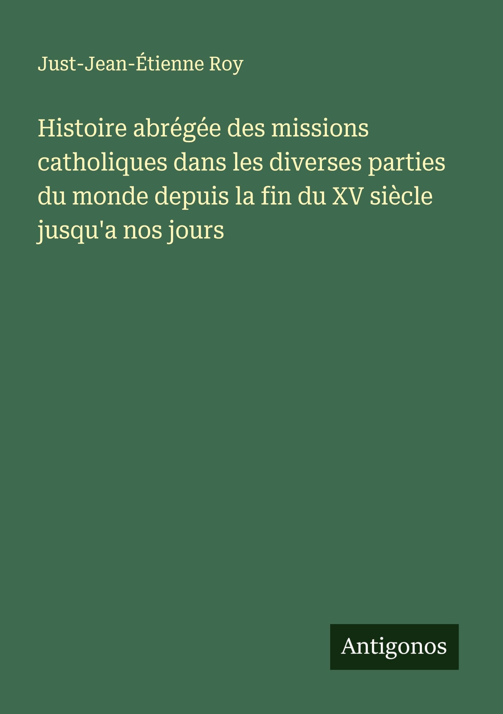 Histoire abrégée des missions catholiques dans les diverses parties du monde depuis la fin du XV siècle jusqu'a nos jours Classics