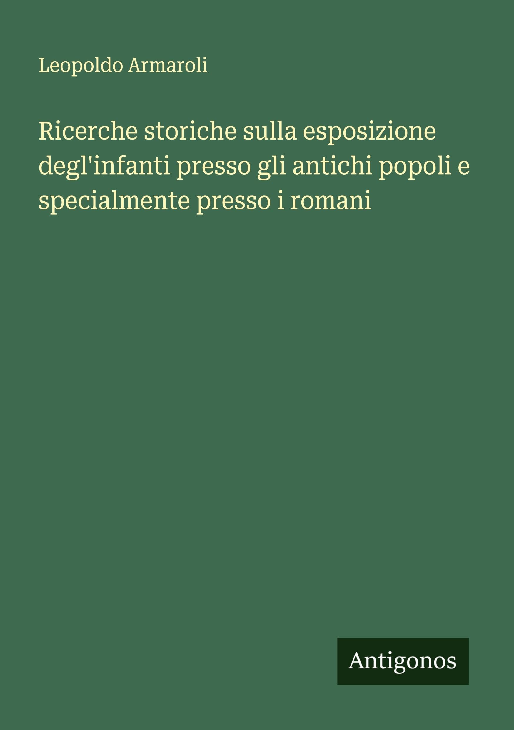 Ricerche storiche sulla esposizione degl'infanti presso gli antichi popoli e specialmente presso i romani Classics