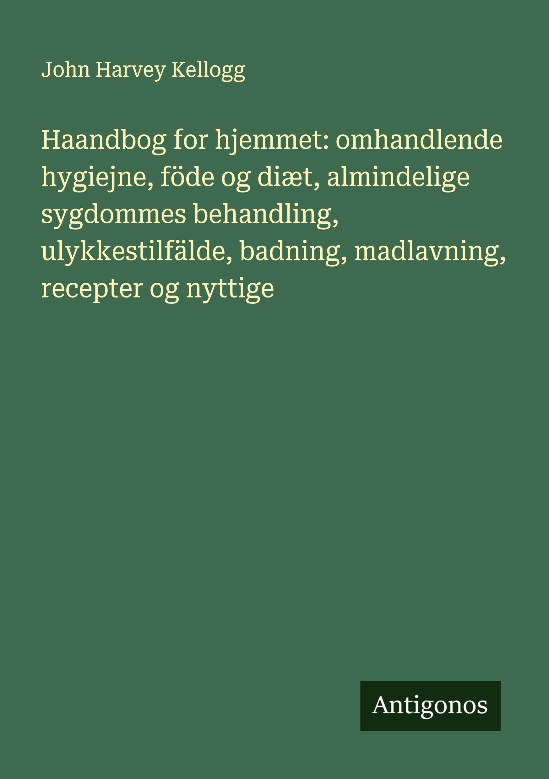 Haandbog for hjemmet: omhandlende hygiejne, föde og diæt, almindelige sygdommes behandling, ulykkestilfälde, badning, madlavning, recepter og nyttige Classics